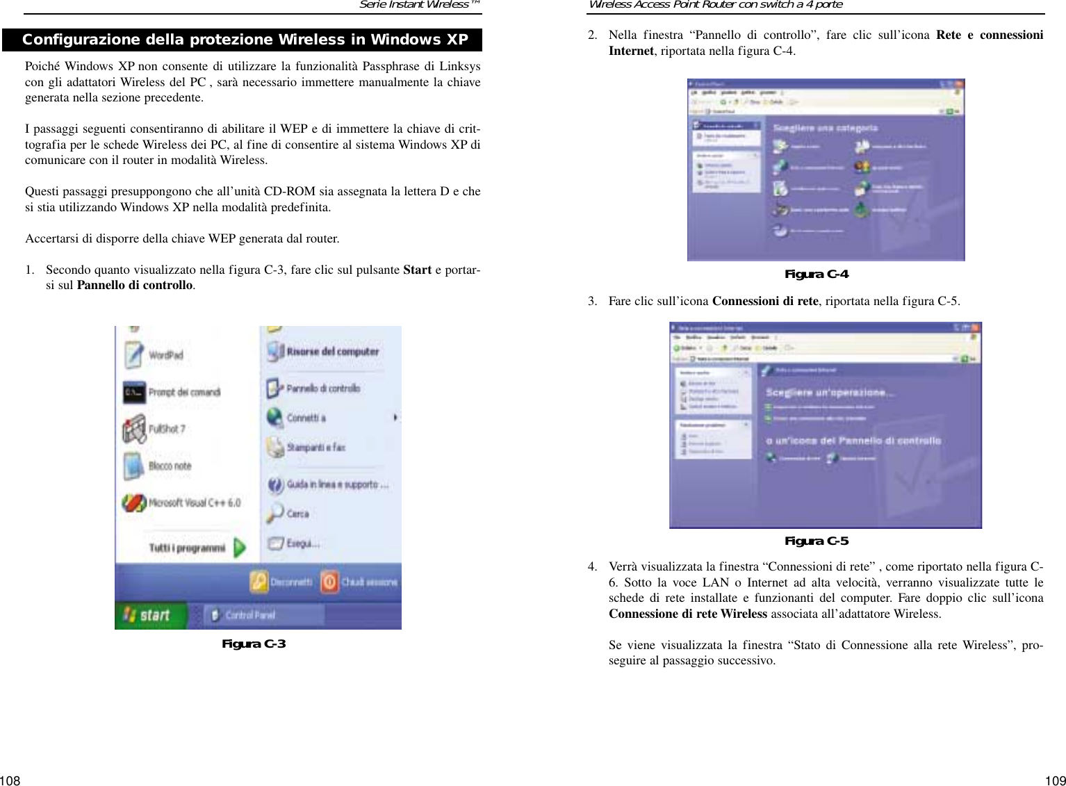 109108Wireless Access Point Router con switch a 4 porteSerie Instant Wireless™2. Nella finestra “Pannello di controllo”, fare clic sull’icona Rete e connessioniInternet, riportata nella figura C-4.3. Fare clic sull’icona Connessioni di rete, riportata nella figura C-5.4. Verrà visualizzata la finestra “Connessioni di rete” , come riportato nella figura C-6. Sotto la voce LAN o Internet ad alta velocità, verranno visualizzate tutte leschede di rete installate e funzionanti del computer. Fare doppio clic sull’iconaConnessione di rete Wireless associata all’adattatore Wireless.Se viene visualizzata la finestra “Stato di Connessione alla rete Wireless”, pro-seguire al passaggio successivo.Figura C-4Figura C-5Poiché Windows XP non consente di utilizzare la funzionalità Passphrase di Linksyscon gli adattatori Wireless del PC , sarà necessario immettere manualmente la chiavegenerata nella sezione precedente.  I passaggi seguenti consentiranno di abilitare il WEP e di immettere la chiave di crit-tografia per le schede Wireless dei PC, al fine di consentire al sistema Windows XP dicomunicare con il router in modalità Wireless.Questi passaggi presuppongono che all’unità CD-ROM sia assegnata la lettera D e chesi stia utilizzando Windows XP nella modalità predefinita.Accertarsi di disporre della chiave WEP generata dal router.1. Secondo quanto visualizzato nella figura C-3, fare clic sul pulsante Start e portar-si sul Pannello di controllo.Figura C-3Configurazione della protezione Wireless in Windows XP