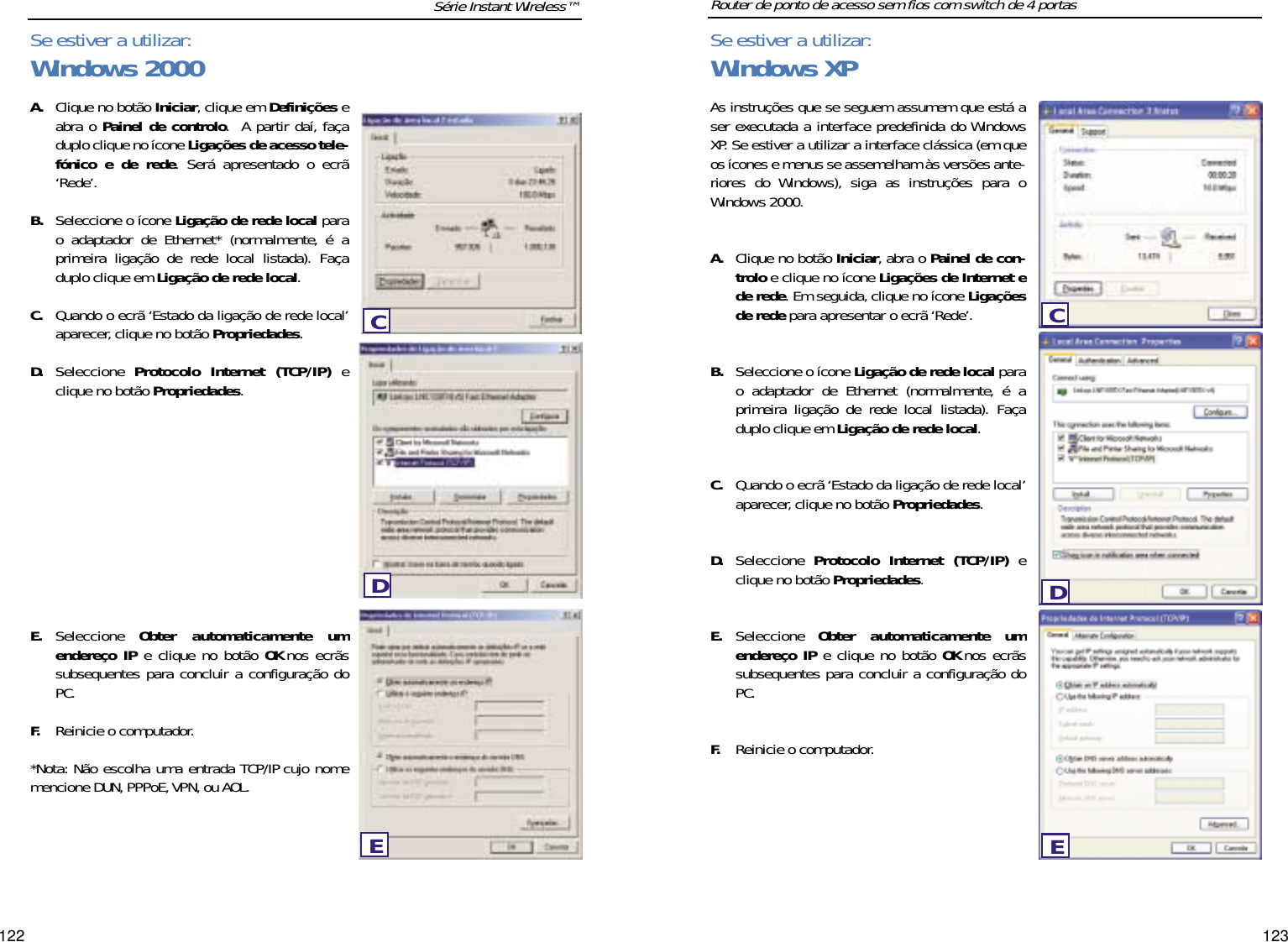 123122As instruções que se seguem assumem que está aser executada a interface predefinida do WindowsXP. Se estiver a utilizar a interface clássica (em queos ícones e menus se assemelham às versões ante-riores do Windows), siga as instruções para oWindows 2000.A. Clique no botão Iniciar, abra o Painel de con-trolo e clique no ícone Ligações de Internet ede rede. Em seguida, clique no ícone Ligaçõesde rede para apresentar o ecrã ‘Rede’.B. Seleccione o ícone Ligação de rede local parao adaptador de Ethernet (normalmente, é aprimeira ligação de rede local listada). Façaduplo clique em Ligação de rede local.  C. Quando o ecrã ‘Estado da ligação de rede local’aparecer, clique no botão Propriedades.D. Seleccione  Protocolo Internet (TCP/IP) eclique no botão Propriedades.E. Seleccione  Obter automaticamente umendereço IP e clique no botão OK nos ecrãssubsequentes para concluir a configuração doPC.F. Reinicie o computador.A. Clique no botão Iniciar, clique em Definições eabra o Painel de controlo.  A partir daí, façaduplo clique no ícone Ligações de acesso tele-fónico e de rede. Será apresentado o ecrã‘Rede’.B. Seleccione o ícone Ligação de rede local parao adaptador de Ethernet* (normalmente, é aprimeira ligação de rede local listada). Façaduplo clique em Ligação de rede local.  C. Quando o ecrã ‘Estado da ligação de rede local’aparecer, clique no botão Propriedades.D. Seleccione  Protocolo Internet (TCP/IP) eclique no botão Propriedades.E. Seleccione  Obter automaticamente umendereço IP e clique no botão OK nos ecrãssubsequentes para concluir a configuração doPC.F. Reinicie o computador.*Nota: Não escolha uma entrada TCP/IP cujo nomemencione DUN,PPPoE,VPN, ou AOL.Série Instant Wireless™ Router de ponto de acesso sem fios com switch de 4 portasSe estiver a utilizar:Windows 2000EDCSe estiver a utilizar:Windows XPCDE