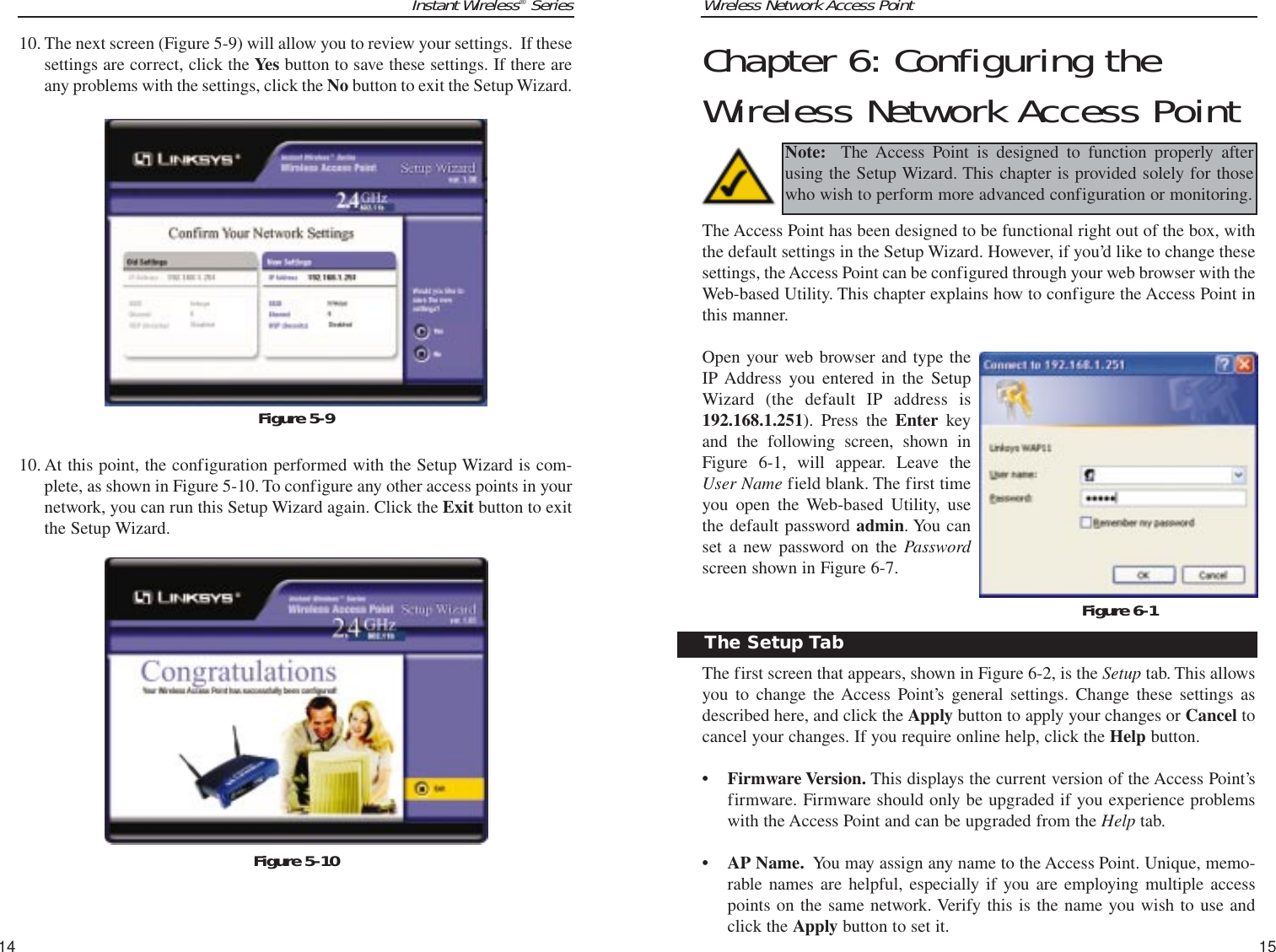 Wireless Network Access Point15Instant Wireless®Series10. The next screen (Figure 5-9) will allow you to review your settings.  If thesesettings are correct, click the Yes button to save these settings. If there areany problems with the settings, click the No button to exit the Setup Wizard.10. At this point, the configuration performed with the Setup Wizard is com-plete, as shown in Figure 5-10. To configure any other access points in yournetwork, you can run this Setup Wizard again. Click the Exit button to exitthe Setup Wizard.14Chapter 6: Configuring theWireless Network Access PointThe Access Point has been designed to be functional right out of the box, withthe default settings in the Setup Wizard. However, if you’d like to change thesesettings, the Access Point can be configured through your web browser with theWeb-based Utility. This chapter explains how to configure the Access Point inthis manner.Open your web browser and type theIP Address you entered in the SetupWizard (the default IP address is192.168.1.251). Press the Enter keyand the following screen, shown inFigure 6-1, will appear. Leave theUser Name field blank. The first timeyou open the Web-based Utility, usethe default password admin. You canset a new password on the Passwordscreen shown in Figure 6-7.The first screen that appears, shown in Figure 6-2, is the Setup tab. This allowsyou to change the Access Point’s general settings. Change these settings asdescribed here, and click the Apply button to apply your changes or Cancel tocancel your changes. If you require online help, click the Help button.• Firmware Version. This displays the current version of the Access Point’sfirmware. Firmware should only be upgraded if you experience problemswith the Access Point and can be upgraded from the Help tab.• AP Name. You may assign any name to the Access Point. Unique, memo-rable names are helpful, especially if you are employing multiple accesspoints on the same network. Verify this is the name you wish to use andclick the Apply button to set it.Figure 6-1The Setup TabNote: The Access Point is designed to function properly afterusing the Setup Wizard. This chapter is provided solely for thosewho wish to perform more advanced configuration or monitoring.Figure 5-10Figure 5-9