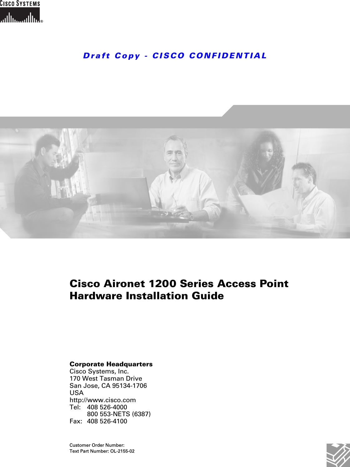 Draft Copy - CISCO CONFIDENTIAL Corporate HeadquartersCisco Systems, Inc.170 West Tasman DriveSan Jose, CA 95134-1706 USAhttp://www.cisco.comTel: 408 526-4000800 553-NETS (6387)Fax: 408 526-4100Cisco Aironet 1200 Series Access Point Hardware Installation Guide Customer Order Number: Text Part Number: OL-2155-02