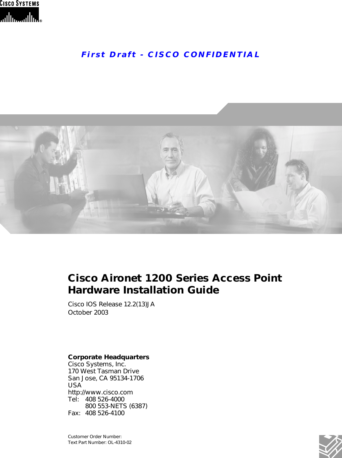 First Draft - CISCO CONFIDENTIALCorporate HeadquartersCisco Systems, Inc.170 West Tasman DriveSan Jose, CA 95134-1706 USAhttp://www.cisco.comTel: 408 526-4000800 553-NETS (6387)Fax: 408 526-4100Cisco Aironet 1200 Series Access Point Hardware Installation Guide Cisco IOS Release 12.2(13)JAOctober 2003Customer Order Number: Text Part Number: OL-4310-02