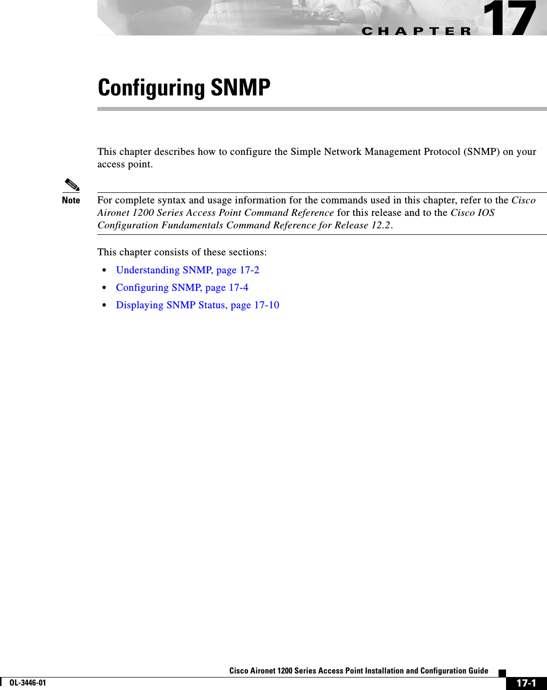 CHAPTER17-1Cisco Aironet 1200 Series Access Point Installation and Configuration GuideOL-3446-0117Configuring SNMPThis chapter describes how to configure the Simple Network Management Protocol (SNMP) on your access point.Note For complete syntax and usage information for the commands used in this chapter, refer to the Cisco Aironet 1200 Series Access Point Command Reference for this release and to the Cisco IOS Configuration Fundamentals Command Reference for Release 12.2.This chapter consists of these sections:•Understanding SNMP, page 17-2•Configuring SNMP, page 17-4•Displaying SNMP Status, page 17-10