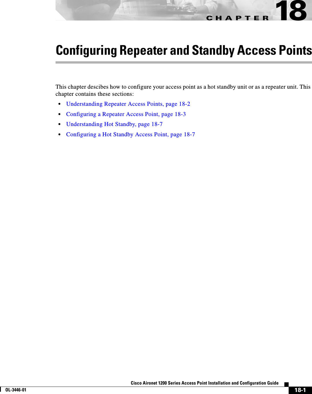 CHAPTER18-1Cisco Aironet 1200 Series Access Point Installation and Configuration GuideOL-3446-0118Configuring Repeater and Standby Access PointsThis chapter descibes how to configure your access point as a hot standby unit or as a repeater unit. This chapter contains these sections:•Understanding Repeater Access Points, page 18-2•Configuring a Repeater Access Point, page 18-3•Understanding Hot Standby, page 18-7•Configuring a Hot Standby Access Point, page 18-7