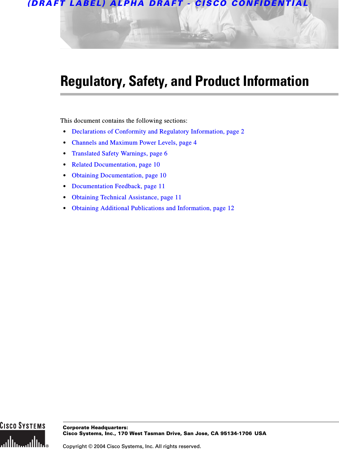 (DRAFT LABEL) ALPHA DRAFT - CISCO CONFIDENTIALCorporate Headquarters:Copyright © 2004 Cisco Systems, Inc. All rights reserved.Cisco Systems, Inc., 170 West Tasman Drive, San Jose, CA 95134-1706 USARegulatory, Safety, and Product InformationThis document contains the following sections:•Declarations of Conformity and Regulatory Information, page 2•Channels and Maximum Power Levels, page 4•Translated Safety Warnings, page 6•Related Documentation, page 10•Obtaining Documentation, page 10•Documentation Feedback, page 11•Obtaining Technical Assistance, page 11•Obtaining Additional Publications and Information, page 12