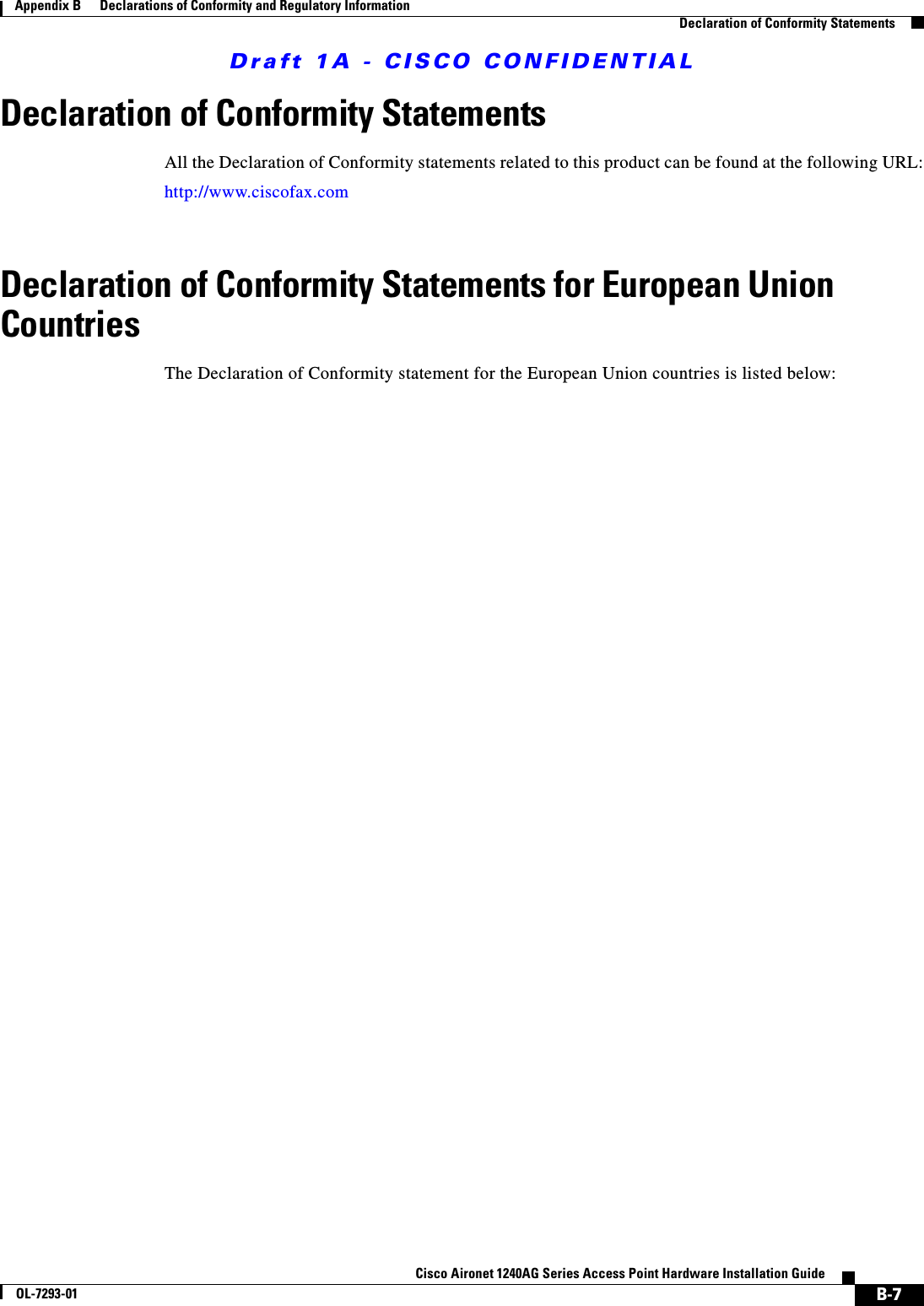 Draft 1A - CISCO CONFIDENTIALB-7Cisco Aironet 1240AG Series Access Point Hardware Installation GuideOL-7293-01Appendix B      Declarations of Conformity and Regulatory InformationDeclaration of Conformity StatementsDeclaration of Conformity StatementsAll the Declaration of Conformity statements related to this product can be found at the following URL:http://www.ciscofax.comDeclaration of Conformity Statements for European Union CountriesThe Declaration of Conformity statement for the European Union countries is listed below: