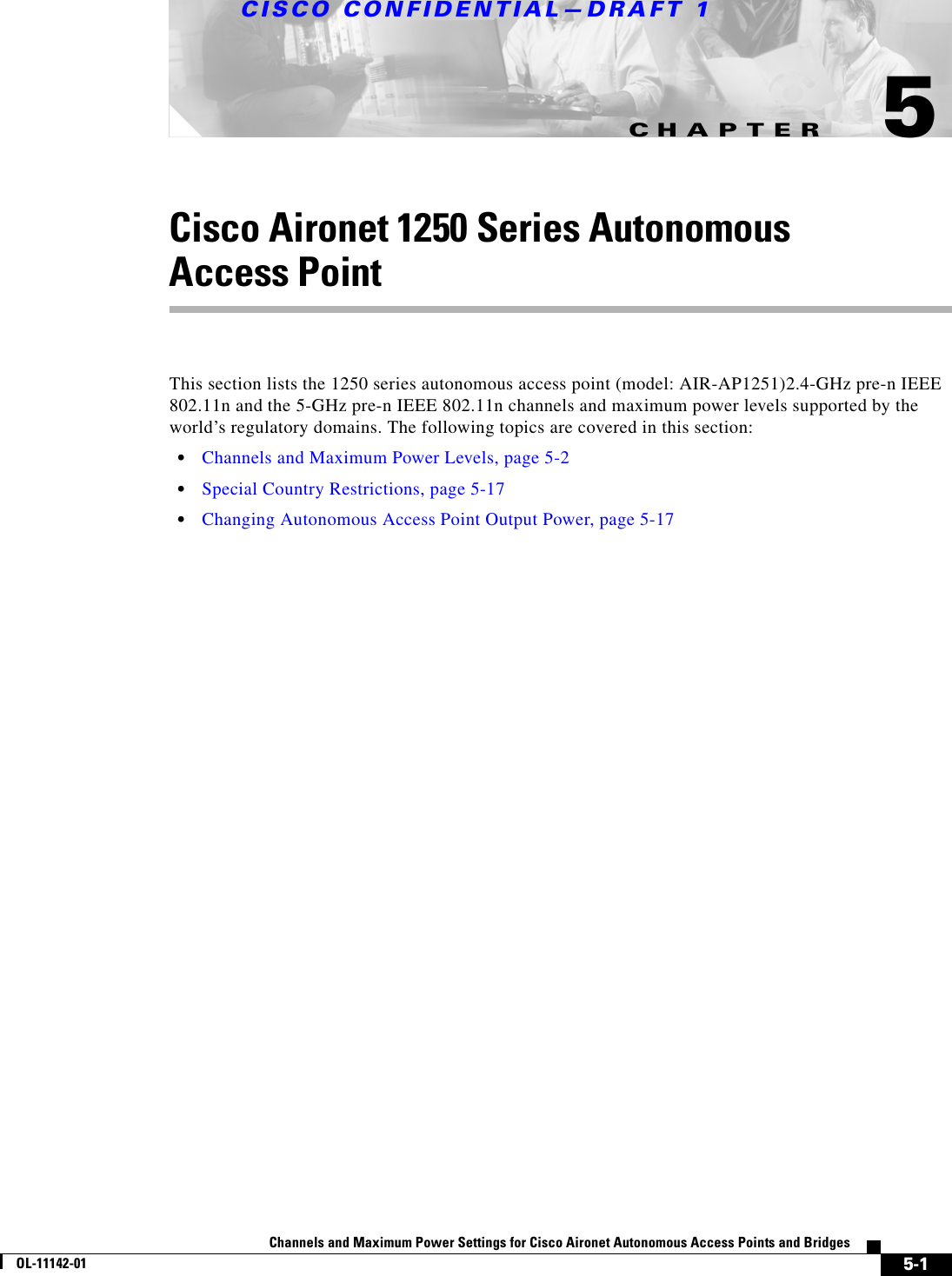 CHAPTERCISCO CONFIDENTIAL—DRAFT 15-1Channels and Maximum Power Settings for Cisco Aironet Autonomous Access Points and BridgesOL-11142-015Cisco Aironet 1250 Series Autonomous Access Point This section lists the 1250 series autonomous access point (model: AIR-AP1251)2.4-GHz pre-n IEEE 802.11n and the 5-GHz pre-n IEEE 802.11n channels and maximum power levels supported by the world’s regulatory domains. The following topics are covered in this section:•Channels and Maximum Power Levels, page 5-2•Special Country Restrictions, page 5-17•Changing Autonomous Access Point Output Power, page 5-17