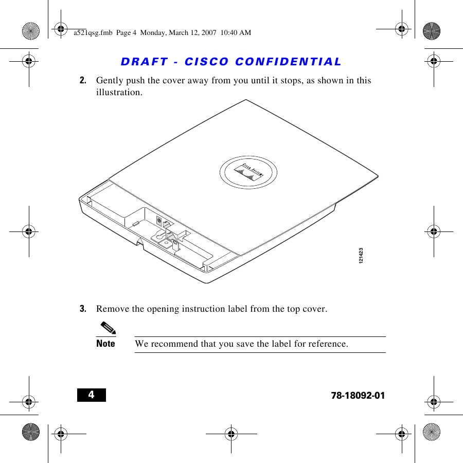 DRAFT - CISCO CONFIDENTIAL478-18092-012. Gently push the cover away from you until it stops, as shown in this illustration.3. Remove the opening instruction label from the top cover. Note We recommend that you save the label for reference. 121423a521qsg.fmb  Page 4  Monday, March 12, 2007  10:40 AM