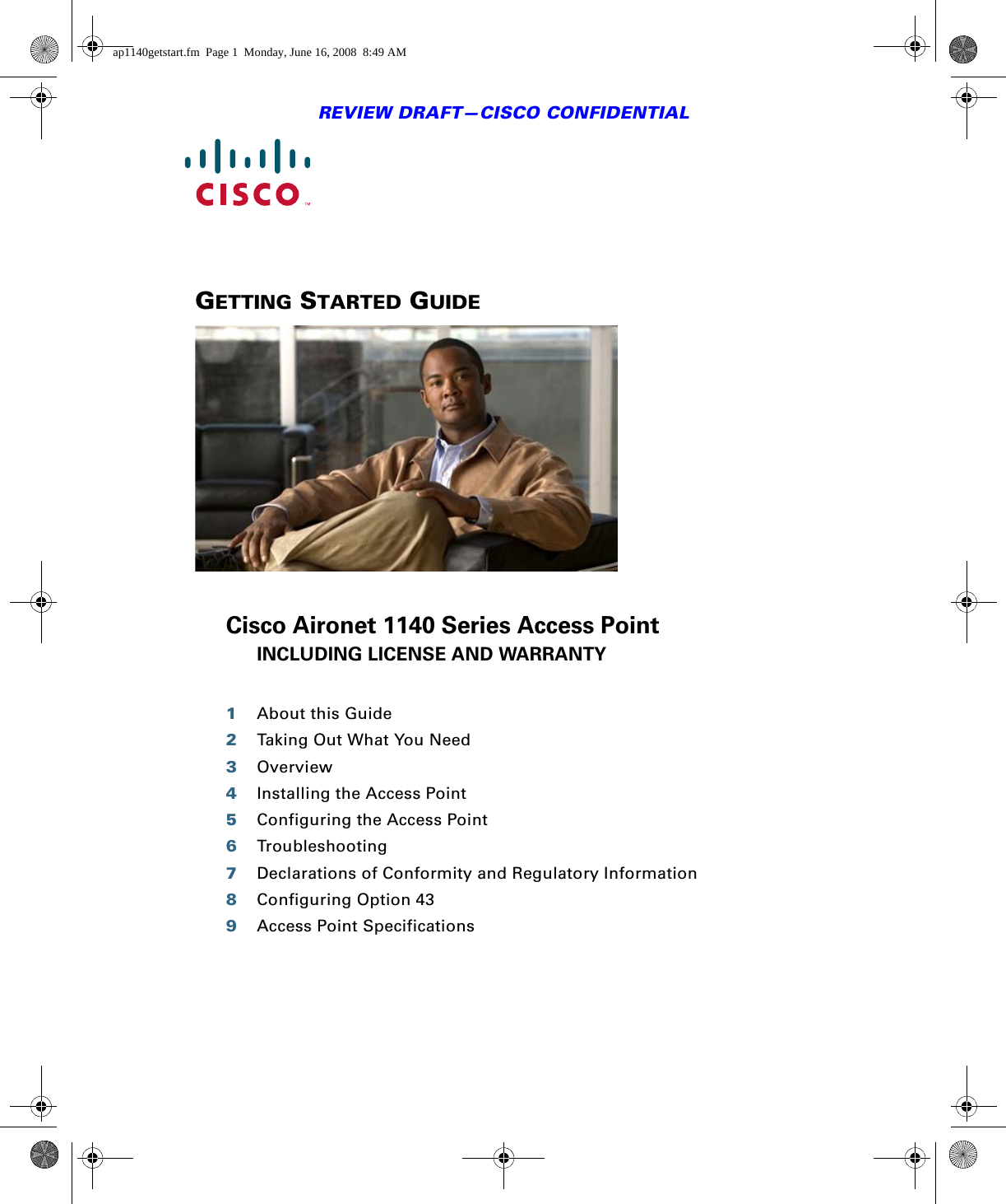 REVIEW DRAFT—CISCO CONFIDENTIALGETTING STARTED GUIDE Cisco Aironet 1140 Series Access PointINCLUDING LICENSE AND WARRANTY1About this Guide2Taking Out What You Need3Overview4Installing the Access Point5Configuring the Access Point6Troubleshooting7Declarations of Conformity and Regulatory Information8Configuring Option 439Access Point Specificationsap1140getstart.fm  Page 1  Monday, June 16, 2008  8:49 AM