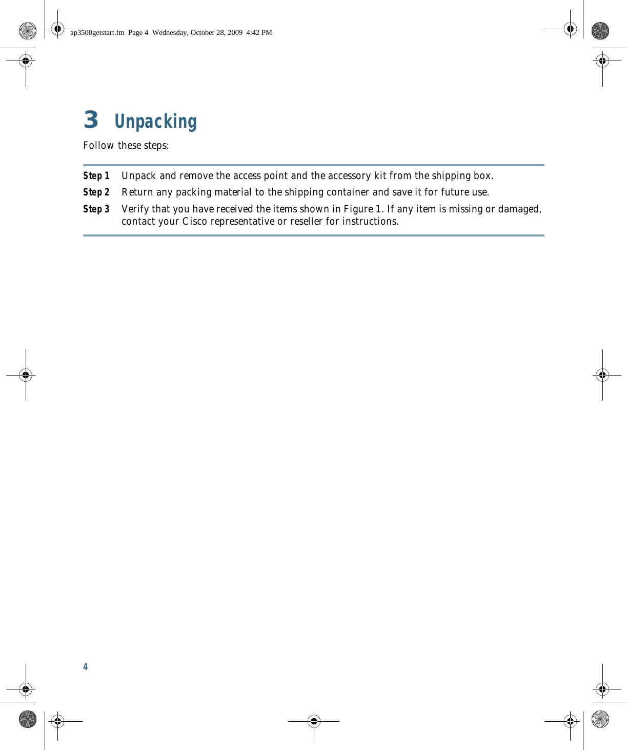 4 3  UnpackingFollow these steps:Step 1 Unpack and remove the access point and the accessory kit from the shipping box.Step 2 Return any packing material to the shipping container and save it for future use.Step 3 Verify that you have received the items shown in Figure 1. If any item is missing or damaged, contact your Cisco representative or reseller for instructions.ap3500getstart.fm  Page 4  Wednesday, October 28, 2009  4:42 PM