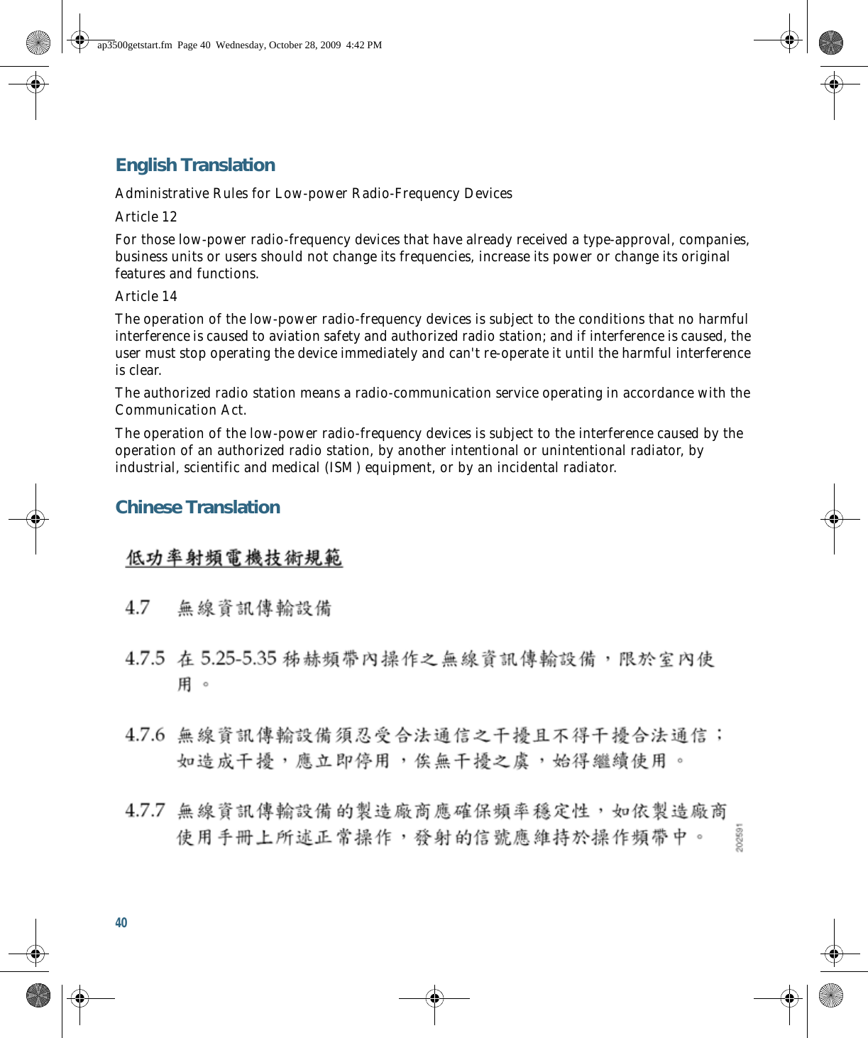 40 English TranslationAdministrative Rules for Low-power Radio-Frequency DevicesArticle 12For those low-power radio-frequency devices that have already received a type-approval, companies, business units or users should not change its frequencies, increase its power or change its original features and functions.Article 14The operation of the low-power radio-frequency devices is subject to the conditions that no harmful interference is caused to aviation safety and authorized radio station; and if interference is caused, the user must stop operating the device immediately and can&apos;t re-operate it until the harmful interference is clear.The authorized radio station means a radio-communication service operating in accordance with the Communication Act. The operation of the low-power radio-frequency devices is subject to the interference caused by the operation of an authorized radio station, by another intentional or unintentional radiator, by industrial, scientific and medical (ISM) equipment, or by an incidental radiator. Chinese Translationap3500getstart.fm  Page 40  Wednesday, October 28, 2009  4:42 PM