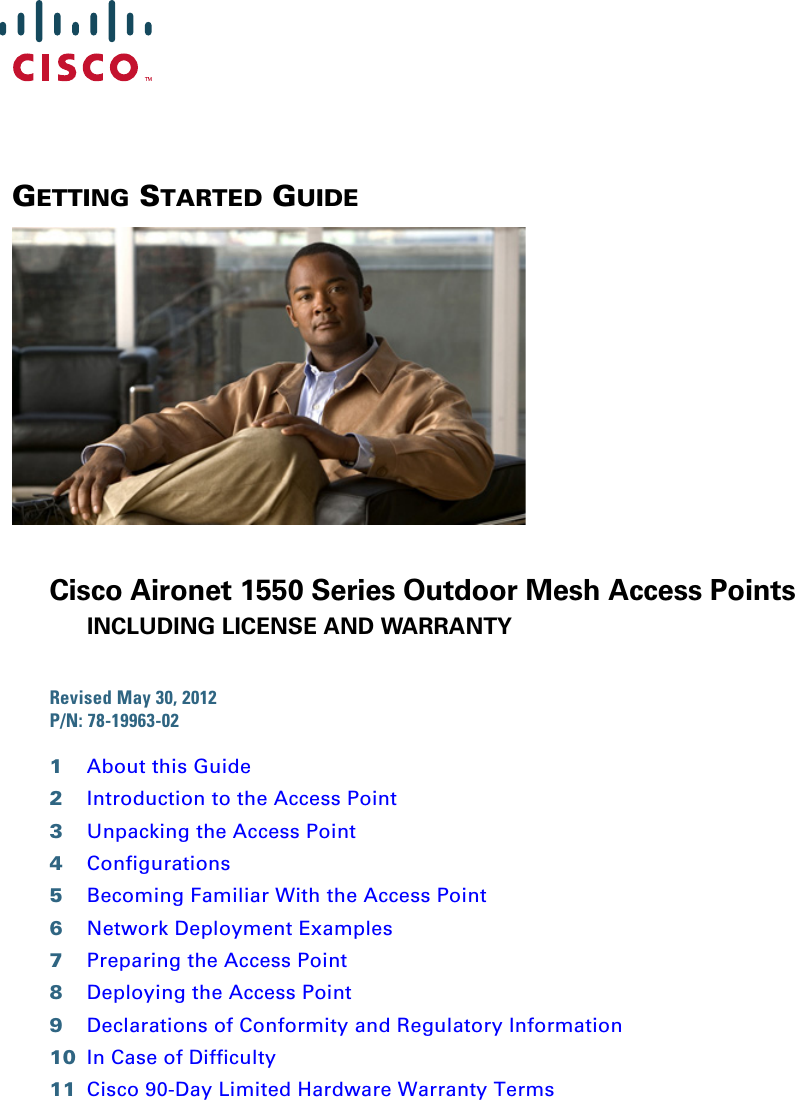 GETTING STARTED GUIDE Cisco Aironet 1550 Series Outdoor Mesh Access PointsINCLUDING LICENSE AND WARRANTYRevised May 30, 2012 P/N: 78-19963-02 1About this Guide2Introduction to the Access Point3Unpacking the Access Point4Configurations5Becoming Familiar With the Access Point6Network Deployment Examples7Preparing the Access Point8Deploying the Access Point9Declarations of Conformity and Regulatory Information10 In Case of Difficulty11 Cisco 90-Day Limited Hardware Warranty Terms