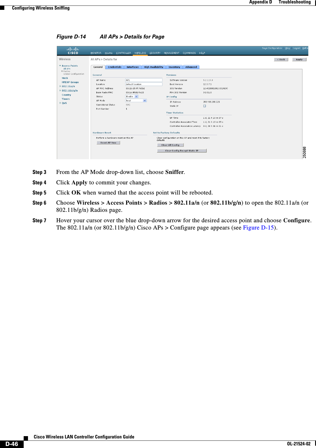  D-46Cisco Wireless LAN Controller Configuration GuideOL-21524-02Appendix D      Troubleshooting  Configuring Wireless SniffingFigure D-14 All APs &gt; Details for PageStep 3 From the AP Mode drop-down list, choose Sniffer.Step 4 Click Apply to commit your changes. Step 5 Click OK when warned that the access point will be rebooted.Step 6 Choose Wireless &gt; Access Points &gt; Radios &gt; 802.11a/n (or 802.11b/g/n) to open the 802.11a/n (or 802.11b/g/n) Radios page.Step 7 Hover your cursor over the blue drop-down arrow for the desired access point and choose Configure. The 802.11a/n (or 802.11b/g/n) Cisco APs &gt; Configure page appears (see Figure D-15).