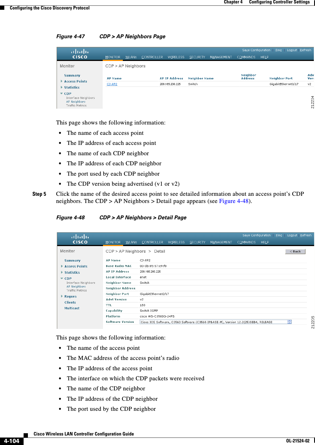  4-104Cisco Wireless LAN Controller Configuration GuideOL-21524-02Chapter 4      Configuring Controller SettingsConfiguring the Cisco Discovery ProtocolFigure 4-47 CDP &gt; AP Neighbors PageThis page shows the following information:  • The name of each access point  • The IP address of each access point  • The name of each CDP neighbor  • The IP address of each CDP neighbor  • The port used by each CDP neighbor  • The CDP version being advertised (v1 or v2)Step 5 Click the name of the desired access point to see detailed information about an access point’s CDP neighbors. The CDP &gt; AP Neighbors &gt; Detail page appears (see Figure 4-48).Figure 4-48 CDP &gt; AP Neighbors &gt; Detail PageThis page shows the following information:  • The name of the access point  • The MAC address of the access point’s radio  • The IP address of the access point  • The interface on which the CDP packets were received  • The name of the CDP neighbor  • The IP address of the CDP neighbor  • The port used by the CDP neighbor