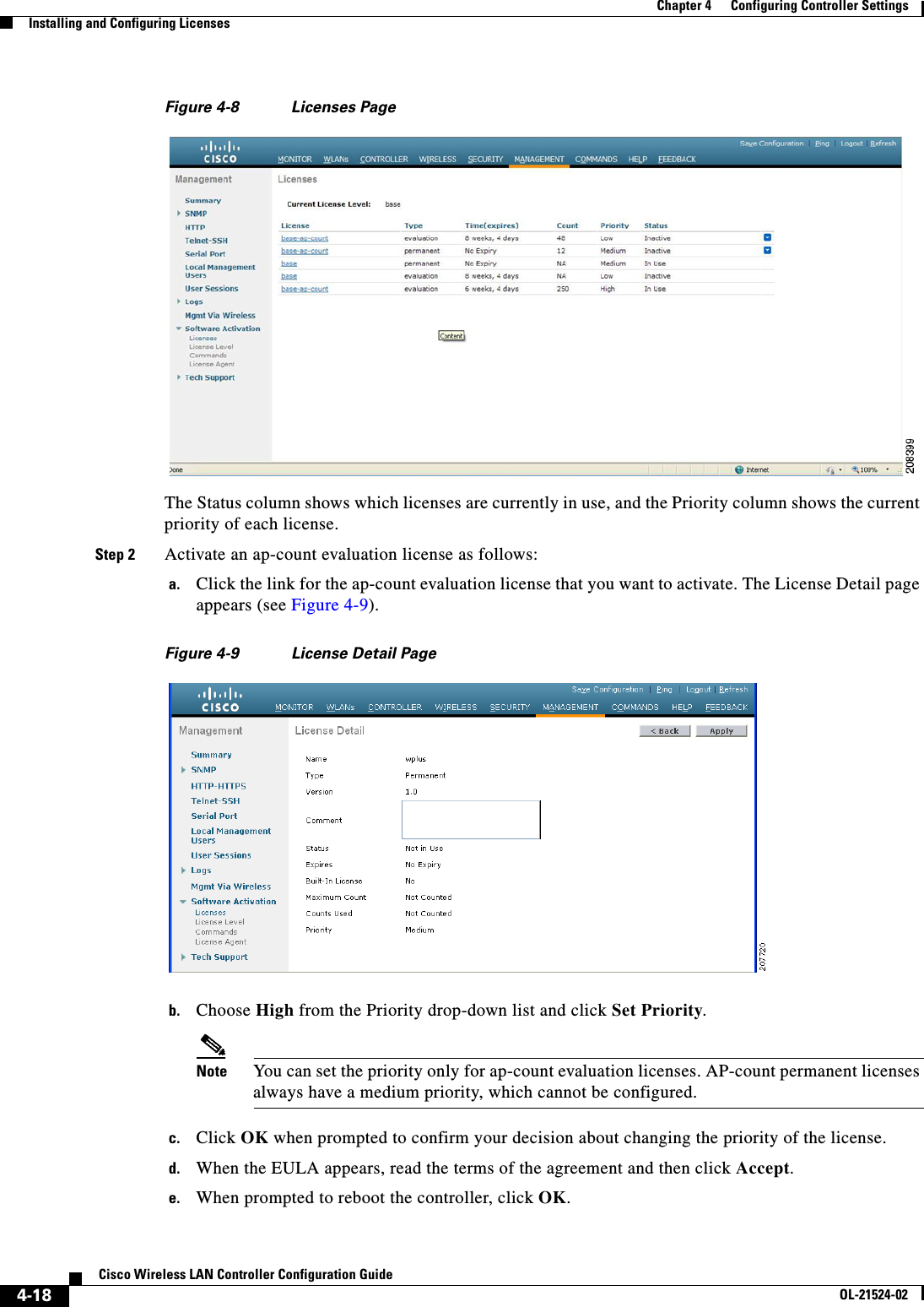  4-18Cisco Wireless LAN Controller Configuration GuideOL-21524-02Chapter 4      Configuring Controller SettingsInstalling and Configuring LicensesFigure 4-8 Licenses PageThe Status column shows which licenses are currently in use, and the Priority column shows the current priority of each license.Step 2 Activate an ap-count evaluation license as follows:a. Click the link for the ap-count evaluation license that you want to activate. The License Detail page appears (see Figure 4-9).Figure 4-9 License Detail Pageb. Choose High from the Priority drop-down list and click Set Priority.Note You can set the priority only for ap-count evaluation licenses. AP-count permanent licenses always have a medium priority, which cannot be configured.c. Click OK when prompted to confirm your decision about changing the priority of the license.d. When the EULA appears, read the terms of the agreement and then click Accept.e. When prompted to reboot the controller, click OK.