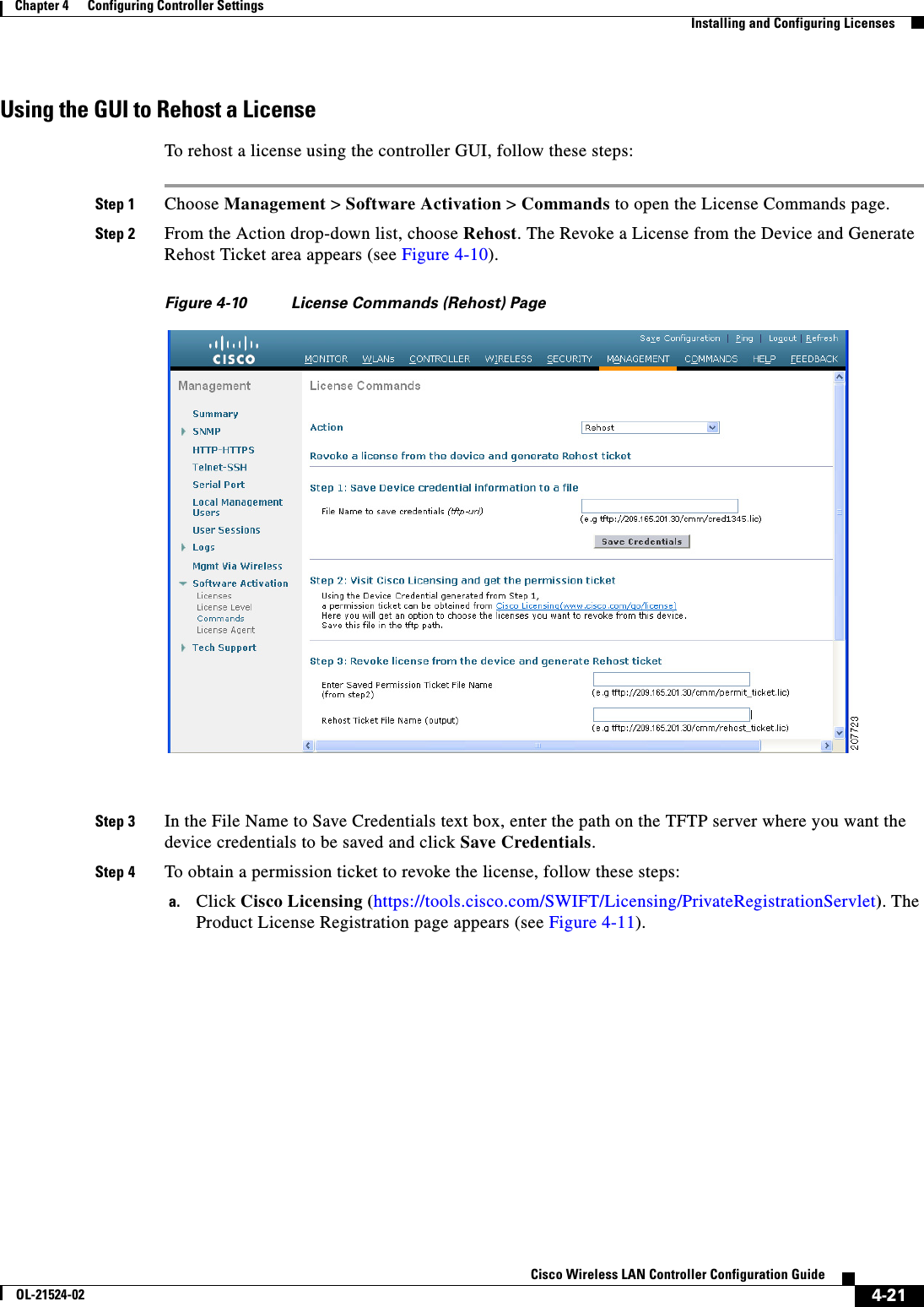  4-21Cisco Wireless LAN Controller Configuration GuideOL-21524-02Chapter 4      Configuring Controller SettingsInstalling and Configuring LicensesUsing the GUI to Rehost a LicenseTo rehost a license using the controller GUI, follow these steps:Step 1 Choose Management &gt; Software Activation &gt; Commands to open the License Commands page.Step 2 From the Action drop-down list, choose Rehost. The Revoke a License from the Device and Generate Rehost Ticket area appears (see Figure 4-10).Figure 4-10 License Commands (Rehost) PageStep 3 In the File Name to Save Credentials text box, enter the path on the TFTP server where you want the device credentials to be saved and click Save Credentials.Step 4 To obtain a permission ticket to revoke the license, follow these steps:a. Click Cisco Licensing (https://tools.cisco.com/SWIFT/Licensing/PrivateRegistrationServlet). The Product License Registration page appears (see Figure 4-11).