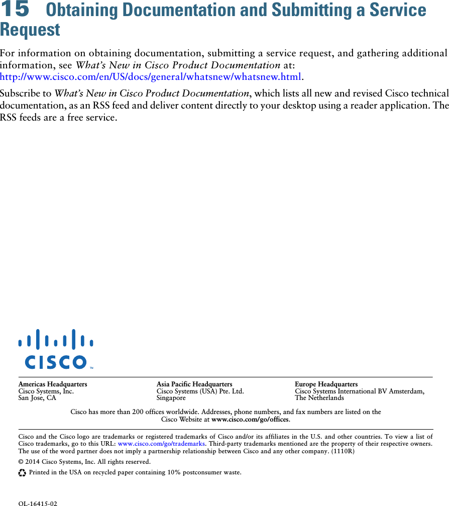  Cisco and the Cisco logo are trademarks or registered trademarks of Cisco and/or its affiliates in the U.S. and other countries. To view a list of Cisco trademarks, go to this URL: www.cisco.com/go/trademarks. Third-party trademarks mentioned are the property of their respective owners. The use of the word partner does not imply a partnership relationship between Cisco and any other company. (1110R)© 2014 Cisco Systems, Inc. All rights reserved.Printed in the USA on recycled paper containing 10% postconsumer waste.OL-16415-02Americas HeadquartersCisco Systems, Inc.San Jose, CAAsia Pacific HeadquartersCisco Systems (USA) Pte. Ltd.SingaporeEurope HeadquartersCisco Systems International BV Amsterdam, The NetherlandsCisco has more than 200 offices worldwide. Addresses, phone numbers, and fax numbers are listed on the  Cisco Website at www.cisco.com/go/offices.15  Obtaining Documentation and Submitting a Service RequestFor information on obtaining documentation, submitting a service request, and gathering additional information, see What’s New in Cisco Product Documentation at: http://www.cisco.com/en/US/docs/general/whatsnew/whatsnew.html.Subscribe to What’s New in Cisco Product Documentation, which lists all new and revised Cisco technical documentation, as an RSS feed and deliver content directly to your desktop using a reader application. The RSS feeds are a free service.