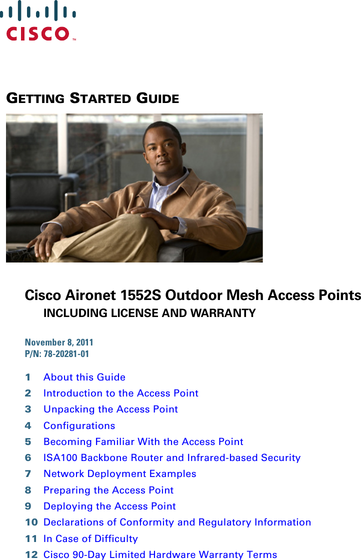 GETTING STARTED GUIDECisco Aironet 1552S Outdoor Mesh Access PointsINCLUDING LICENSE AND WARRANTYNovember 8, 2011 P/N: 78-20281-01 1About this Guide2Introduction to the Access Point3Unpacking the Access Point4Configurations5Becoming Familiar With the Access Point6ISA100 Backbone Router and Infrared-based Security7Network Deployment Examples8Preparing the Access Point9Deploying the Access Point10 Declarations of Conformity and Regulatory Information11 In Case of Difficulty12 Cisco 90-Day Limited Hardware Warranty Terms