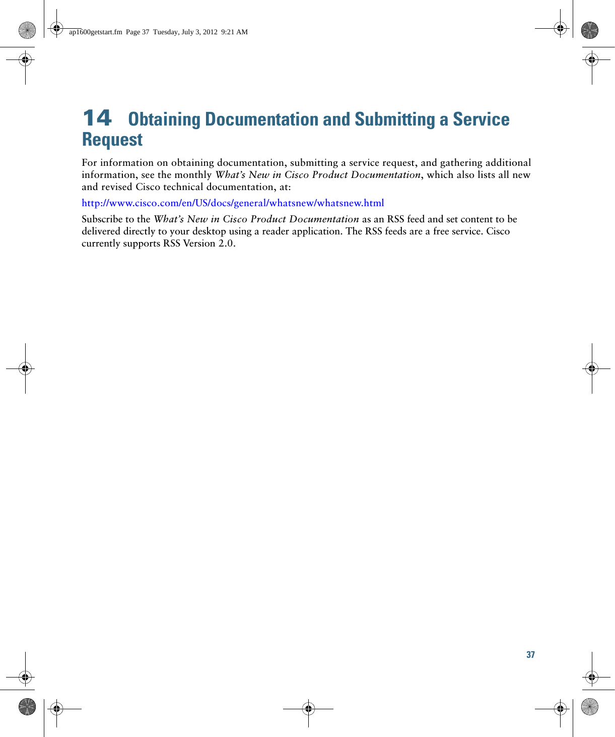 37 14  Obtaining Documentation and Submitting a Service RequestFor information on obtaining documentation, submitting a service request, and gathering additional information, see the monthly What’s New in Cisco Product Documentation, which also lists all new and revised Cisco technical documentation, at:http://www.cisco.com/en/US/docs/general/whatsnew/whatsnew.htmlSubscribe to the What’s New in Cisco Product Documentation as an RSS feed and set content to be delivered directly to your desktop using a reader application. The RSS feeds are a free service. Cisco currently supports RSS Version  2.0.ap1600getstart.fm  Page 37  Tuesday, July 3, 2012  9:21 AM