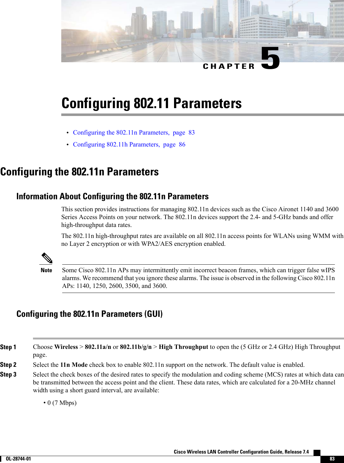 CHAPTER 5Configuring 802.11 Parameters•Configuring the 802.11n Parameters, page 83•Configuring 802.11h Parameters, page 86Configuring the 802.11n ParametersInformation About Configuring the 802.11n ParametersThis section provides instructions for managing 802.11n devices such as the Cisco Aironet 1140 and 3600Series Access Points on your network. The 802.11n devices support the 2.4- and 5-GHz bands and offerhigh-throughput data rates.The 802.11n high-throughput rates are available on all 802.11n access points for WLANs using WMM withno Layer 2 encryption or with WPA2/AES encryption enabled.Some Cisco 802.11n APs may intermittently emit incorrect beacon frames, which can trigger false wIPSalarms. We recommend that you ignore these alarms. The issue is observed in the following Cisco 802.11nAPs: 1140, 1250, 2600, 3500, and 3600.NoteConfiguring the 802.11n Parameters (GUI)Step 1 Choose Wireless &gt;802.11a/n or 802.11b/g/n &gt;High Throughput to open the (5 GHz or 2.4 GHz) High Throughputpage.Step 2 Select the 11n Mode check box to enable 802.11n support on the network. The default value is enabled.Step 3 Select the check boxes of the desired rates to specify the modulation and coding scheme (MCS) rates at which data canbe transmitted between the access point and the client. These data rates, which are calculated for a 20-MHz channelwidth using a short guard interval, are available:•0 (7 Mbps)Cisco Wireless LAN Controller Configuration Guide, Release 7.4        OL-28744-01 83