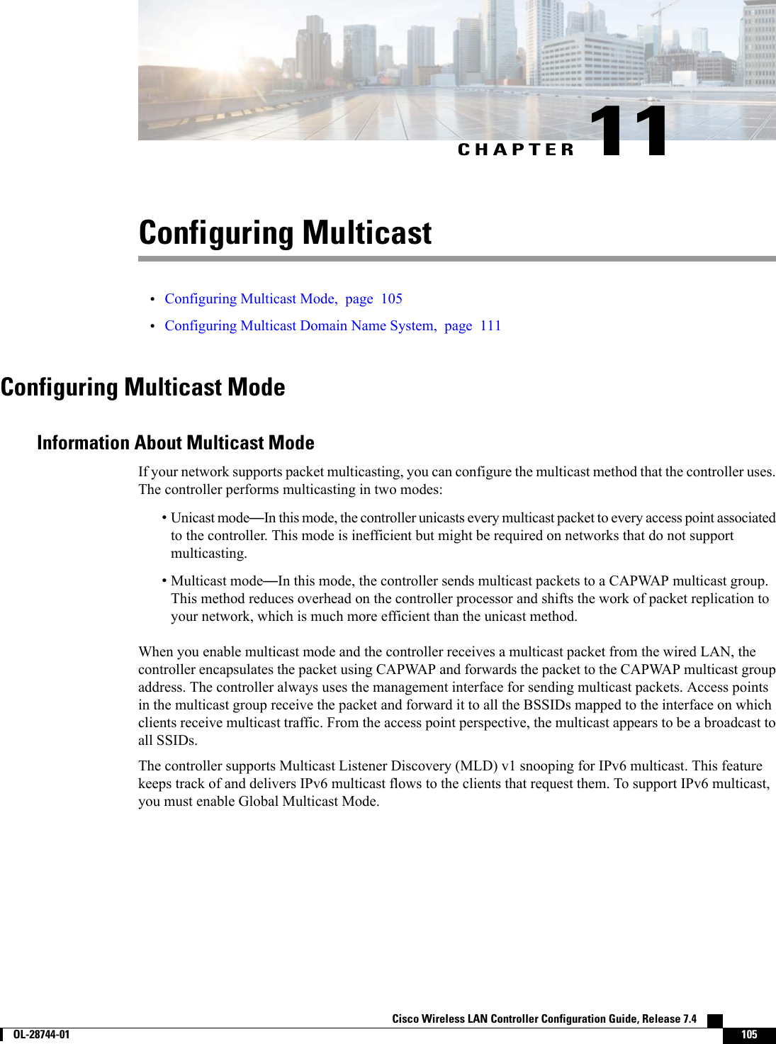 CHAPTER 11Configuring Multicast•Configuring Multicast Mode, page 105•Configuring Multicast Domain Name System, page 111Configuring Multicast ModeInformation About Multicast ModeIf your network supports packet multicasting, you can configure the multicast method that the controller uses.The controller performs multicasting in two modes:•Unicast mode—In this mode, the controller unicasts every multicast packet to every access point associatedto the controller. This mode is inefficient but might be required on networks that do not supportmulticasting.•Multicast mode—In this mode, the controller sends multicast packets to a CAPWAP multicast group.This method reduces overhead on the controller processor and shifts the work of packet replication toyour network, which is much more efficient than the unicast method.When you enable multicast mode and the controller receives a multicast packet from the wired LAN, thecontroller encapsulates the packet using CAPWAP and forwards the packet to the CAPWAP multicast groupaddress. The controller always uses the management interface for sending multicast packets. Access pointsin the multicast group receive the packet and forward it to all the BSSIDs mapped to the interface on whichclients receive multicast traffic. From the access point perspective, the multicast appears to be a broadcast toall SSIDs.The controller supports Multicast Listener Discovery (MLD) v1 snooping for IPv6 multicast. This featurekeeps track of and delivers IPv6 multicast flows to the clients that request them. To support IPv6 multicast,you must enable Global Multicast Mode.Cisco Wireless LAN Controller Configuration Guide, Release 7.4        OL-28744-01 105