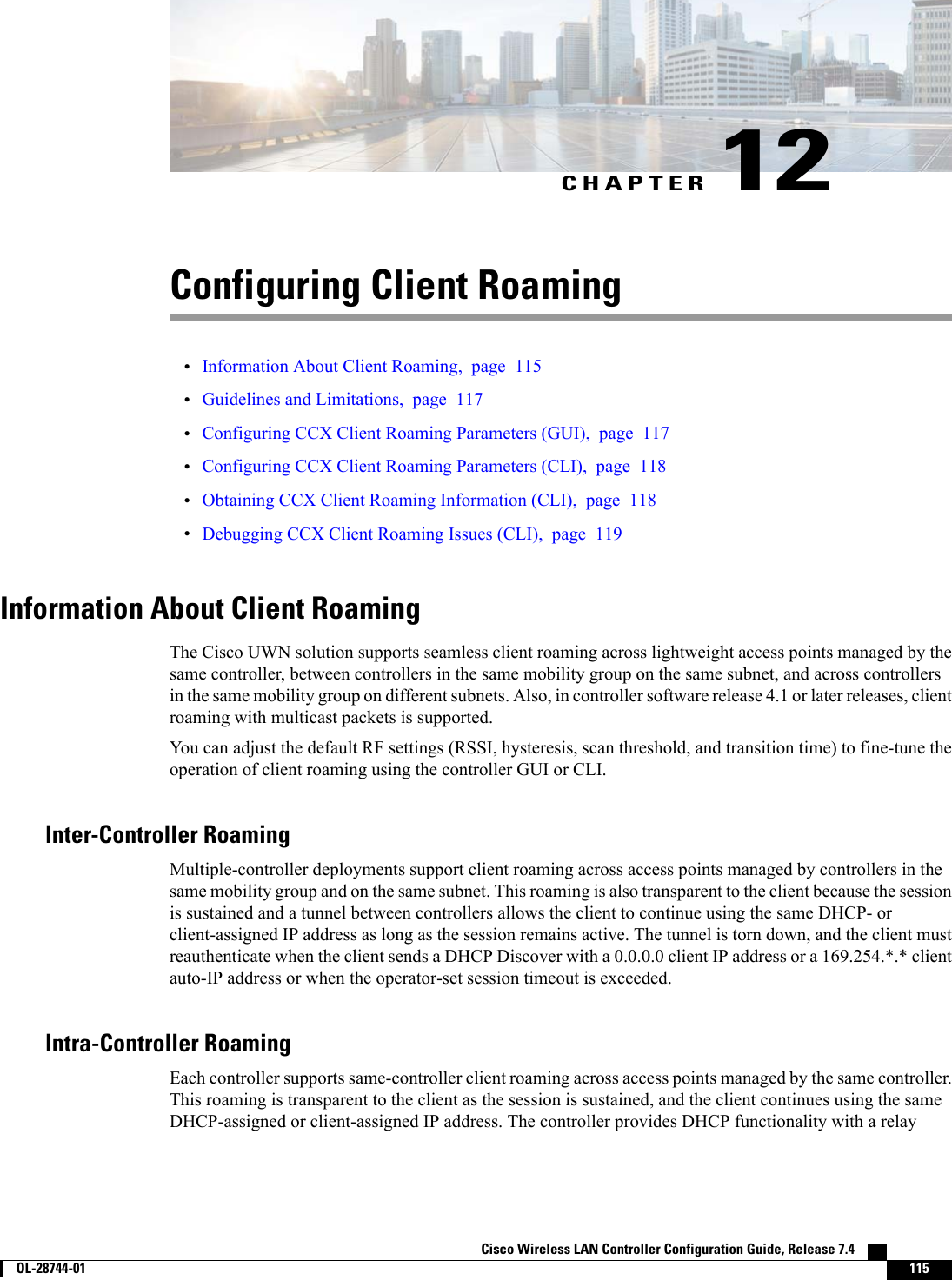 CHAPTER 12Configuring Client Roaming•Information About Client Roaming, page 115•Guidelines and Limitations, page 117•Configuring CCX Client Roaming Parameters (GUI), page 117•Configuring CCX Client Roaming Parameters (CLI), page 118•Obtaining CCX Client Roaming Information (CLI), page 118•Debugging CCX Client Roaming Issues (CLI), page 119Information About Client RoamingThe Cisco UWN solution supports seamless client roaming across lightweight access points managed by thesame controller, between controllers in the same mobility group on the same subnet, and across controllersin the same mobility group on different subnets. Also, in controller software release 4.1 or later releases, clientroaming with multicast packets is supported.You can adjust the default RF settings (RSSI, hysteresis, scan threshold, and transition time) to fine-tune theoperation of client roaming using the controller GUI or CLI.Inter-Controller RoamingMultiple-controller deployments support client roaming across access points managed by controllers in thesame mobility group and on the same subnet. This roaming is also transparent to the client because the sessionis sustained and a tunnel between controllers allows the client to continue using the same DHCP- orclient-assigned IP address as long as the session remains active. The tunnel is torn down, and the client mustreauthenticate when the client sends a DHCP Discover with a 0.0.0.0 client IP address or a 169.254.*.* clientauto-IP address or when the operator-set session timeout is exceeded.Intra-Controller RoamingEach controller supports same-controller client roaming across access points managed by the same controller.This roaming is transparent to the client as the session is sustained, and the client continues using the sameDHCP-assigned or client-assigned IP address. The controller provides DHCP functionality with a relayCisco Wireless LAN Controller Configuration Guide, Release 7.4        OL-28744-01 115