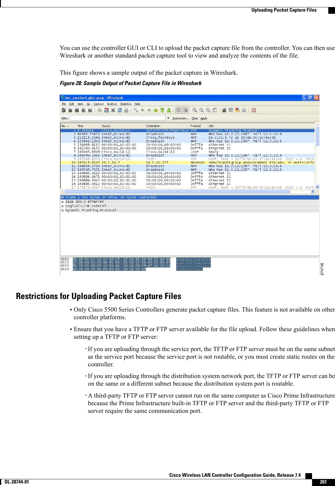 You can use the controller GUI or CLI to upload the packet capture file from the controller. You can then useWireshark or another standard packet capture tool to view and analyze the contents of the file.This figure shows a sample output of the packet capture in Wireshark.Figure 28: Sample Output of Packet Capture File in WiresharkRestrictions for Uploading Packet Capture Files•Only Cisco 5500 Series Controllers generate packet capture files. This feature is not available on othercontroller platforms.•Ensure that you have a TFTP or FTP server available for the file upload. Follow these guidelines whensetting up a TFTP or FTP server:◦If you are uploading through the service port, the TFTP or FTP server must be on the same subnetas the service port because the service port is not routable, or you must create static routes on thecontroller.◦If you are uploading through the distribution system network port, the TFTP or FTP server can beon the same or a different subnet because the distribution system port is routable.◦A third-party TFTP or FTP server cannot run on the same computer as Cisco Prime Infrastructurebecause the Prime Infrastructure built-in TFTP or FTP server and the third-party TFTP or FTPserver require the same communication port.Cisco Wireless LAN Controller Configuration Guide, Release 7.4       OL-28744-01 261Uploading Packet Capture Files