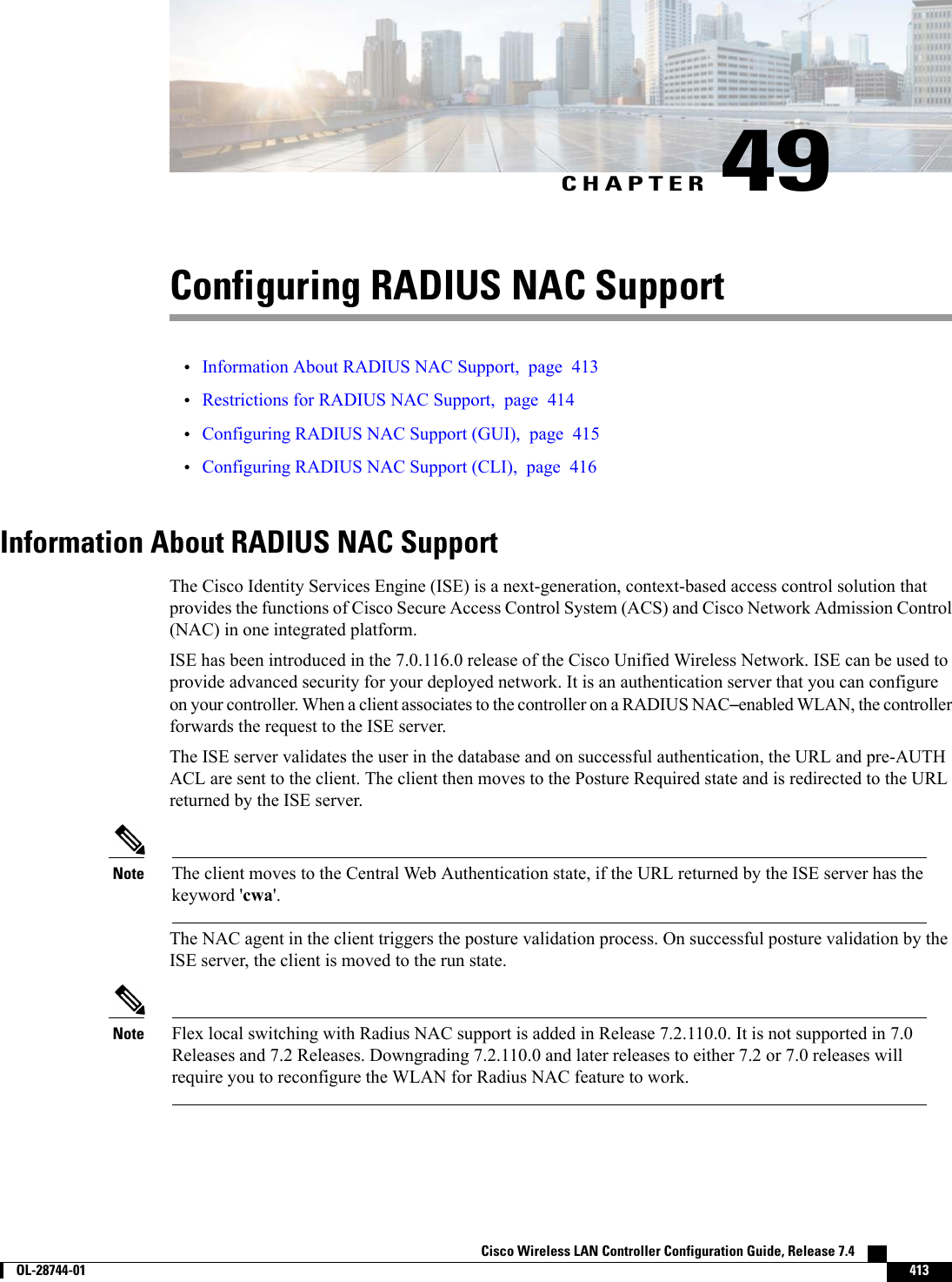 CHAPTER 49Configuring RADIUS NAC Support•Information About RADIUS NAC Support, page 413•Restrictions for RADIUS NAC Support, page 414•Configuring RADIUS NAC Support (GUI), page 415•Configuring RADIUS NAC Support (CLI), page 416Information About RADIUS NAC SupportThe Cisco Identity Services Engine (ISE) is a next-generation, context-based access control solution thatprovides the functions of Cisco Secure Access Control System (ACS) and Cisco Network Admission Control(NAC) in one integrated platform.ISE has been introduced in the 7.0.116.0 release of the Cisco Unified Wireless Network. ISE can be used toprovide advanced security for your deployed network. It is an authentication server that you can configureon your controller. When a client associates to the controller on a RADIUS NAC–enabled WLAN, the controllerforwards the request to the ISE server.The ISE server validates the user in the database and on successful authentication, the URL and pre-AUTHACL are sent to the client. The client then moves to the Posture Required state and is redirected to the URLreturned by the ISE server.The client moves to the Central Web Authentication state, if the URL returned by the ISE server has thekeyword &apos;cwa&apos;.NoteThe NAC agent in the client triggers the posture validation process. On successful posture validation by theISE server, the client is moved to the run state.Flex local switching with Radius NAC support is added in Release 7.2.110.0. It is not supported in 7.0Releases and 7.2 Releases. Downgrading 7.2.110.0 and later releases to either 7.2 or 7.0 releases willrequire you to reconfigure the WLAN for Radius NAC feature to work.NoteCisco Wireless LAN Controller Configuration Guide, Release 7.4        OL-28744-01 413