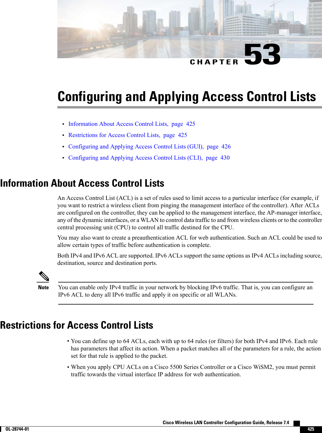CHAPTER 53Configuring and Applying Access Control Lists•Information About Access Control Lists, page 425•Restrictions for Access Control Lists, page 425•Configuring and Applying Access Control Lists (GUI), page 426•Configuring and Applying Access Control Lists (CLI), page 430Information About Access Control ListsAn Access Control List (ACL) is a set of rules used to limit access to a particular interface (for example, ifyou want to restrict a wireless client from pinging the management interface of the controller). After ACLsare configured on the controller, they can be applied to the management interface, the AP-manager interface,any of the dynamic interfaces, or a WLAN to control data traffic to and from wireless clients or to the controllercentral processing unit (CPU) to control all traffic destined for the CPU.You may also want to create a preauthentication ACL for web authentication. Such an ACL could be used toallow certain types of traffic before authentication is complete.Both IPv4 and IPv6 ACL are supported. IPv6 ACLs support the same options as IPv4 ACLs including source,destination, source and destination ports.You can enable only IPv4 traffic in your network by blocking IPv6 traffic. That is, you can configure anIPv6 ACL to deny all IPv6 traffic and apply it on specific or all WLANs.NoteRestrictions for Access Control Lists•You can define up to 64 ACLs, each with up to 64 rules (or filters) for both IPv4 and IPv6. Each rulehas parameters that affect its action. When a packet matches all of the parameters for a rule, the actionset for that rule is applied to the packet.•When you apply CPU ACLs on a Cisco 5500 Series Controller or a Cisco WiSM2, you must permittraffic towards the virtual interface IP address for web authentication.Cisco Wireless LAN Controller Configuration Guide, Release 7.4        OL-28744-01 425