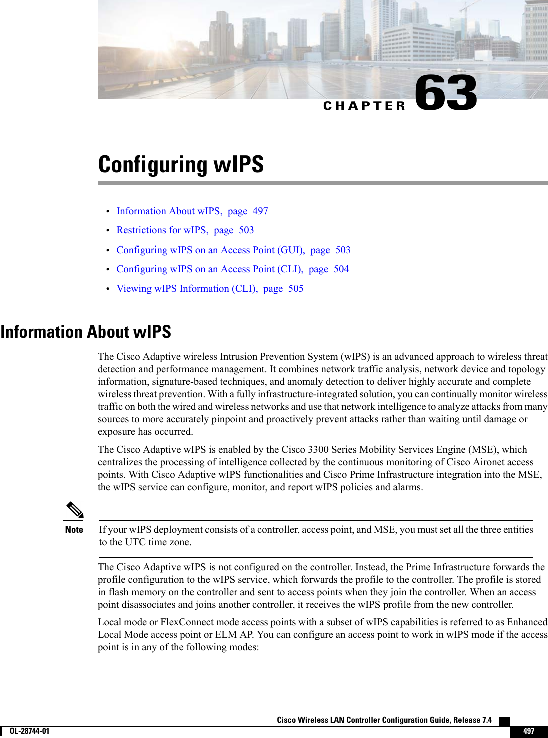 CHAPTER 63Configuring wIPS•Information About wIPS, page 497•Restrictions for wIPS, page 503•Configuring wIPS on an Access Point (GUI), page 503•Configuring wIPS on an Access Point (CLI), page 504•Viewing wIPS Information (CLI), page 505Information About wIPSThe Cisco Adaptive wireless Intrusion Prevention System (wIPS) is an advanced approach to wireless threatdetection and performance management. It combines network traffic analysis, network device and topologyinformation, signature-based techniques, and anomaly detection to deliver highly accurate and completewireless threat prevention. With a fully infrastructure-integrated solution, you can continually monitor wirelesstraffic on both the wired and wireless networks and use that network intelligence to analyze attacks from manysources to more accurately pinpoint and proactively prevent attacks rather than waiting until damage orexposure has occurred.The Cisco Adaptive wIPS is enabled by the Cisco 3300 Series Mobility Services Engine (MSE), whichcentralizes the processing of intelligence collected by the continuous monitoring of Cisco Aironet accesspoints. With Cisco Adaptive wIPS functionalities and Cisco Prime Infrastructure integration into the MSE,the wIPS service can configure, monitor, and report wIPS policies and alarms.If your wIPS deployment consists of a controller, access point, and MSE, you must set all the three entitiesto the UTC time zone.NoteThe Cisco Adaptive wIPS is not configured on the controller. Instead, the Prime Infrastructure forwards theprofile configuration to the wIPS service, which forwards the profile to the controller. The profile is storedin flash memory on the controller and sent to access points when they join the controller. When an accesspoint disassociates and joins another controller, it receives the wIPS profile from the new controller.Local mode or FlexConnect mode access points with a subset of wIPS capabilities is referred to as EnhancedLocal Mode access point or ELM AP. You can configure an access point to work in wIPS mode if the accesspoint is in any of the following modes:Cisco Wireless LAN Controller Configuration Guide, Release 7.4        OL-28744-01 497