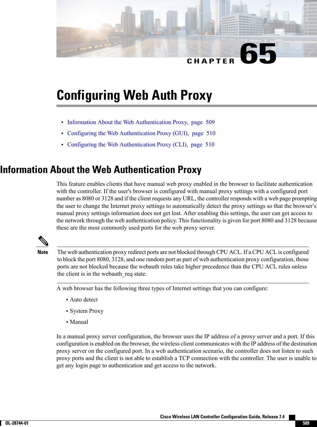 CHAPTER 65Configuring Web Auth Proxy•Information About the Web Authentication Proxy, page 509•Configuring the Web Authentication Proxy (GUI), page 510•Configuring the Web Authentication Proxy (CLI), page 510Information About the Web Authentication ProxyThis feature enables clients that have manual web proxy enabled in the browser to facilitate authenticationwith the controller. If the user&apos;s browser is configured with manual proxy settings with a configured portnumber as 8080 or 3128 and if the client requests any URL, the controller responds with a web page promptingthe user to change the Internet proxy settings to automatically detect the proxy settings so that the browser’smanual proxy settings information does not get lost. After enabling this settings, the user can get access tothe network through the web authentication policy. This functionality is given for port 8080 and 3128 becausethese are the most commonly used ports for the web proxy server.The web authentication proxy redirect ports are not blocked through CPU ACL. If a CPU ACL is configuredto block the port 8080, 3128, and one random port as part of web authentication proxy configuration, thoseports are not blocked because the webauth rules take higher precedence than the CPU ACL rules unlessthe client is in the webauth_req state.NoteA web browser has the following three types of Internet settings that you can configure:•Auto detect•System Proxy•ManualIn a manual proxy server configuration, the browser uses the IP address of a proxy server and a port. If thisconfiguration is enabled on the browser, the wireless client communicates with the IP address of the destinationproxy server on the configured port. In a web authentication scenario, the controller does not listen to suchproxy ports and the client is not able to establish a TCP connection with the controller. The user is unable toget any login page to authentication and get access to the network.Cisco Wireless LAN Controller Configuration Guide, Release 7.4        OL-28744-01 509