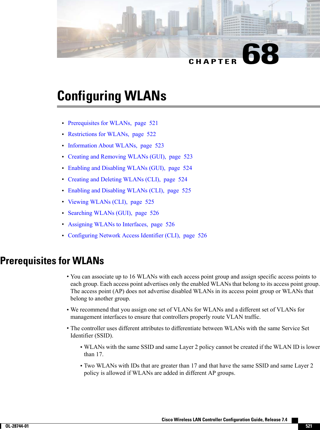 CHAPTER 68Configuring WLANs•Prerequisites for WLANs, page 521•Restrictions for WLANs, page 522•Information About WLANs, page 523•Creating and Removing WLANs (GUI), page 523•Enabling and Disabling WLANs (GUI), page 524•Creating and Deleting WLANs (CLI), page 524•Enabling and Disabling WLANs (CLI), page 525•Viewing WLANs (CLI), page 525•Searching WLANs (GUI), page 526•Assigning WLANs to Interfaces, page 526•Configuring Network Access Identifier (CLI), page 526Prerequisites for WLANs•You can associate up to 16 WLANs with each access point group and assign specific access points toeach group. Each access point advertises only the enabled WLANs that belong to its access point group.The access point (AP) does not advertise disabled WLANs in its access point group or WLANs thatbelong to another group.•We recommend that you assign one set of VLANs for WLANs and a different set of VLANs formanagement interfaces to ensure that controllers properly route VLAN traffic.•The controller uses different attributes to differentiate between WLANs with the same Service SetIdentifier (SSID).•WLANs with the same SSID and same Layer 2 policy cannot be created if the WLAN ID is lowerthan 17.•Two WLANs with IDs that are greater than 17 and that have the same SSID and same Layer 2policy is allowed if WLANs are added in different AP groups.Cisco Wireless LAN Controller Configuration Guide, Release 7.4        OL-28744-01 521
