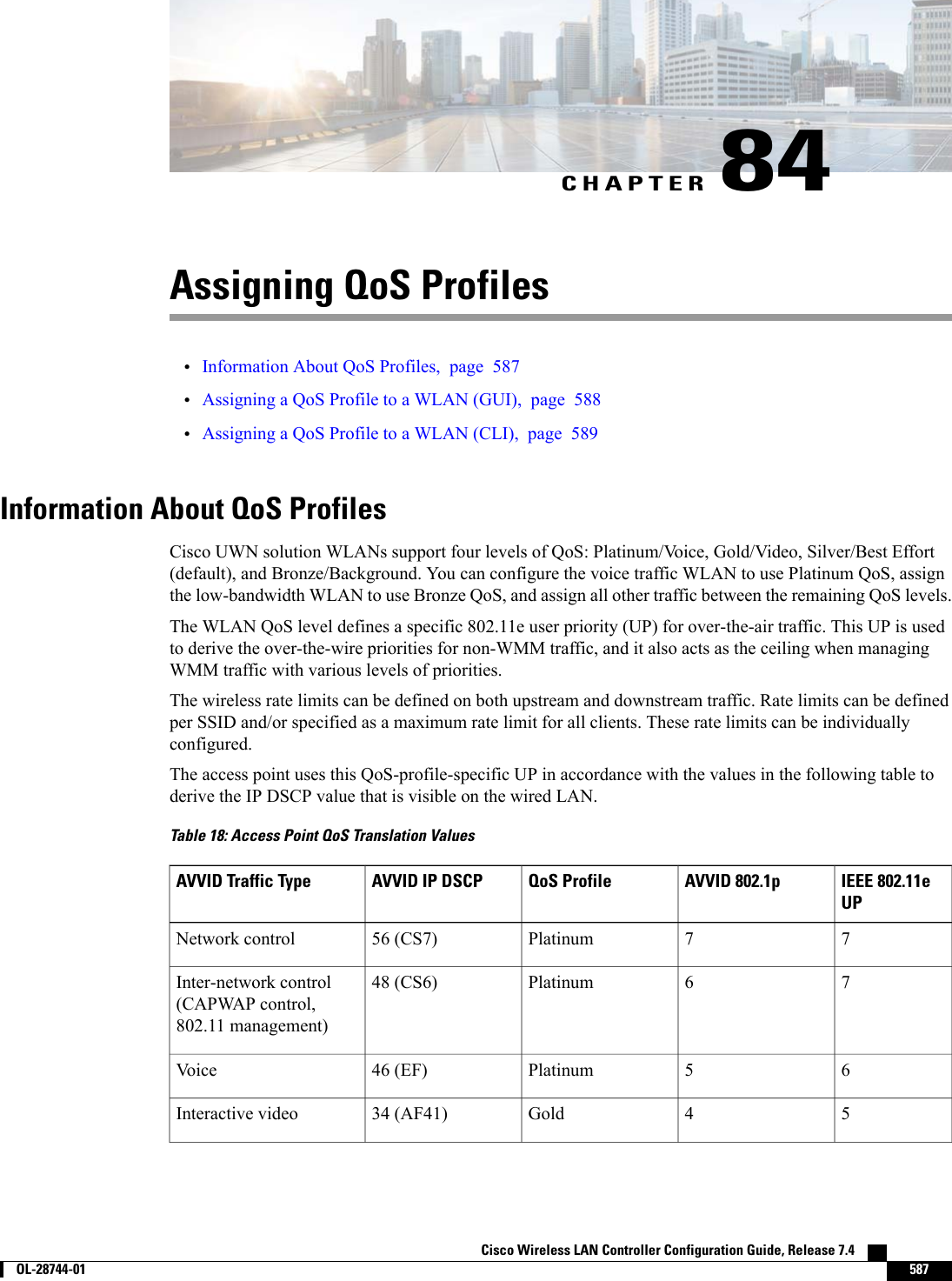 CHAPTER 84Assigning QoS Profiles•Information About QoS Profiles, page 587•Assigning a QoS Profile to a WLAN (GUI), page 588•Assigning a QoS Profile to a WLAN (CLI), page 589Information About QoS ProfilesCisco UWN solution WLANs support four levels of QoS: Platinum/Voice, Gold/Video, Silver/Best Effort(default), and Bronze/Background. You can configure the voice traffic WLAN to use Platinum QoS, assignthe low-bandwidth WLAN to use Bronze QoS, and assign all other traffic between the remaining QoS levels.The WLAN QoS level defines a specific 802.11e user priority (UP) for over-the-air traffic. This UP is usedto derive the over-the-wire priorities for non-WMM traffic, and it also acts as the ceiling when managingWMM traffic with various levels of priorities.The wireless rate limits can be defined on both upstream and downstream traffic. Rate limits can be definedper SSID and/or specified as a maximum rate limit for all clients. These rate limits can be individuallyconfigured.The access point uses this QoS-profile-specific UP in accordance with the values in the following table toderive the IP DSCP value that is visible on the wired LAN.Table 18: Access Point QoS Translation ValuesIEEE 802.11eUPAVVID 802.1pQoS ProfileAVVID IP DSCPAVVID Traffic Type77Platinum56 (CS7)Network control76Platinum48 (CS6)Inter-network control(CAPWAP control,802.11 management)65Platinum46 (EF)Voice54Gold34 (AF41)Interactive videoCisco Wireless LAN Controller Configuration Guide, Release 7.4        OL-28744-01 587