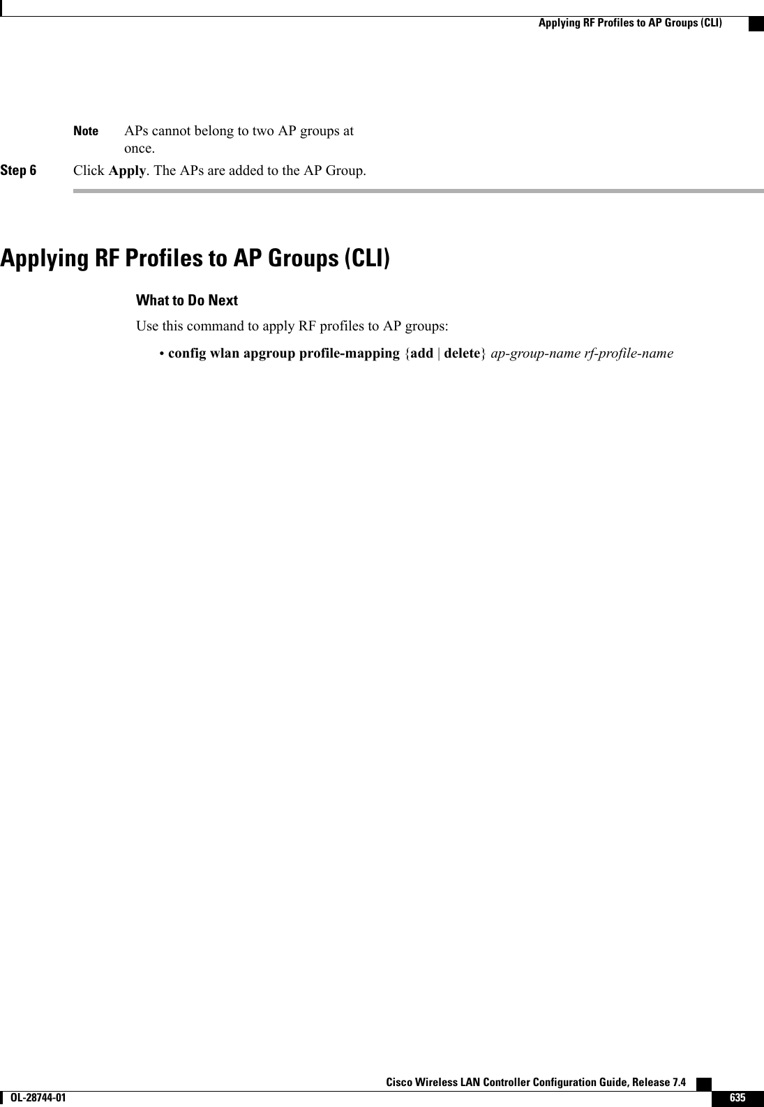 APs cannot belong to two AP groups atonce.NoteStep 6 Click Apply. The APs are added to the AP Group.Applying RF Profiles to AP Groups (CLI)What to Do NextUse this command to apply RF profiles to AP groups:•config wlan apgroup profile-mapping {add |delete}ap-group-name rf-profile-nameCisco Wireless LAN Controller Configuration Guide, Release 7.4       OL-28744-01 635Applying RF Profiles to AP Groups (CLI)