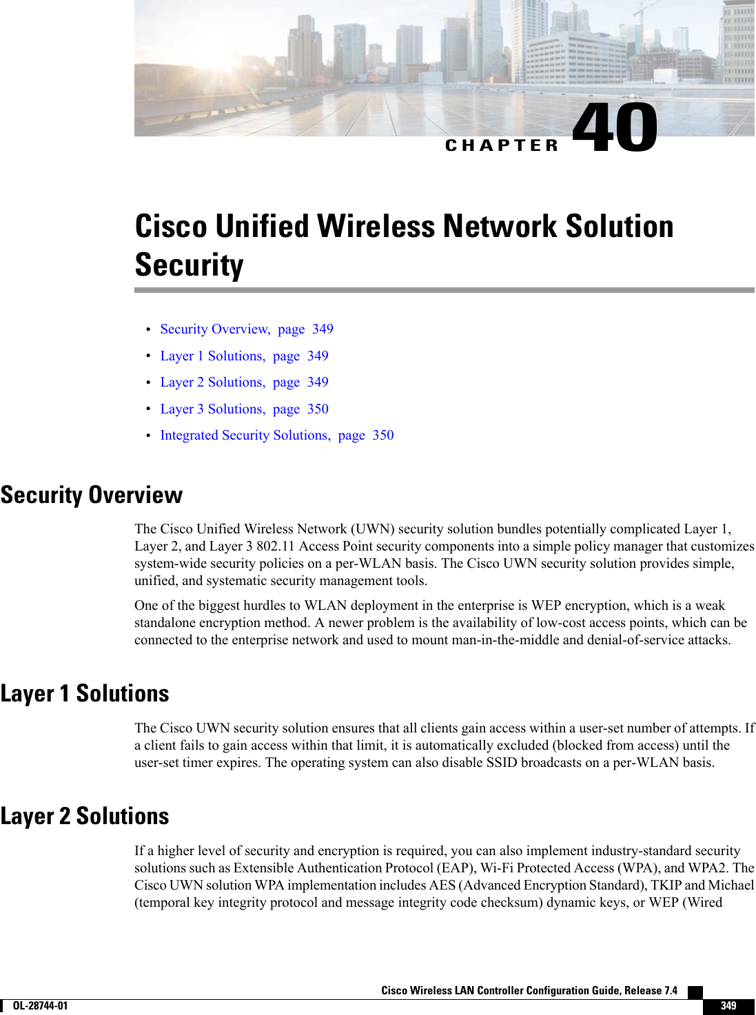 CHAPTER 40Cisco Unified Wireless Network SolutionSecurity•Security Overview, page 349•Layer 1 Solutions, page 349•Layer 2 Solutions, page 349•Layer 3 Solutions, page 350•Integrated Security Solutions, page 350Security OverviewThe Cisco Unified Wireless Network (UWN) security solution bundles potentially complicated Layer 1,Layer 2, and Layer 3 802.11 Access Point security components into a simple policy manager that customizessystem-wide security policies on a per-WLAN basis. The Cisco UWN security solution provides simple,unified, and systematic security management tools.One of the biggest hurdles to WLAN deployment in the enterprise is WEP encryption, which is a weakstandalone encryption method. A newer problem is the availability of low-cost access points, which can beconnected to the enterprise network and used to mount man-in-the-middle and denial-of-service attacks.Layer 1 SolutionsThe Cisco UWN security solution ensures that all clients gain access within a user-set number of attempts. Ifa client fails to gain access within that limit, it is automatically excluded (blocked from access) until theuser-set timer expires. The operating system can also disable SSID broadcasts on a per-WLAN basis.Layer 2 SolutionsIf a higher level of security and encryption is required, you can also implement industry-standard securitysolutions such as Extensible Authentication Protocol (EAP), Wi-Fi Protected Access (WPA), and WPA2. TheCisco UWN solution WPA implementation includes AES (Advanced Encryption Standard), TKIP and Michael(temporal key integrity protocol and message integrity code checksum) dynamic keys, or WEP (WiredCisco Wireless LAN Controller Configuration Guide, Release 7.4        OL-28744-01 349