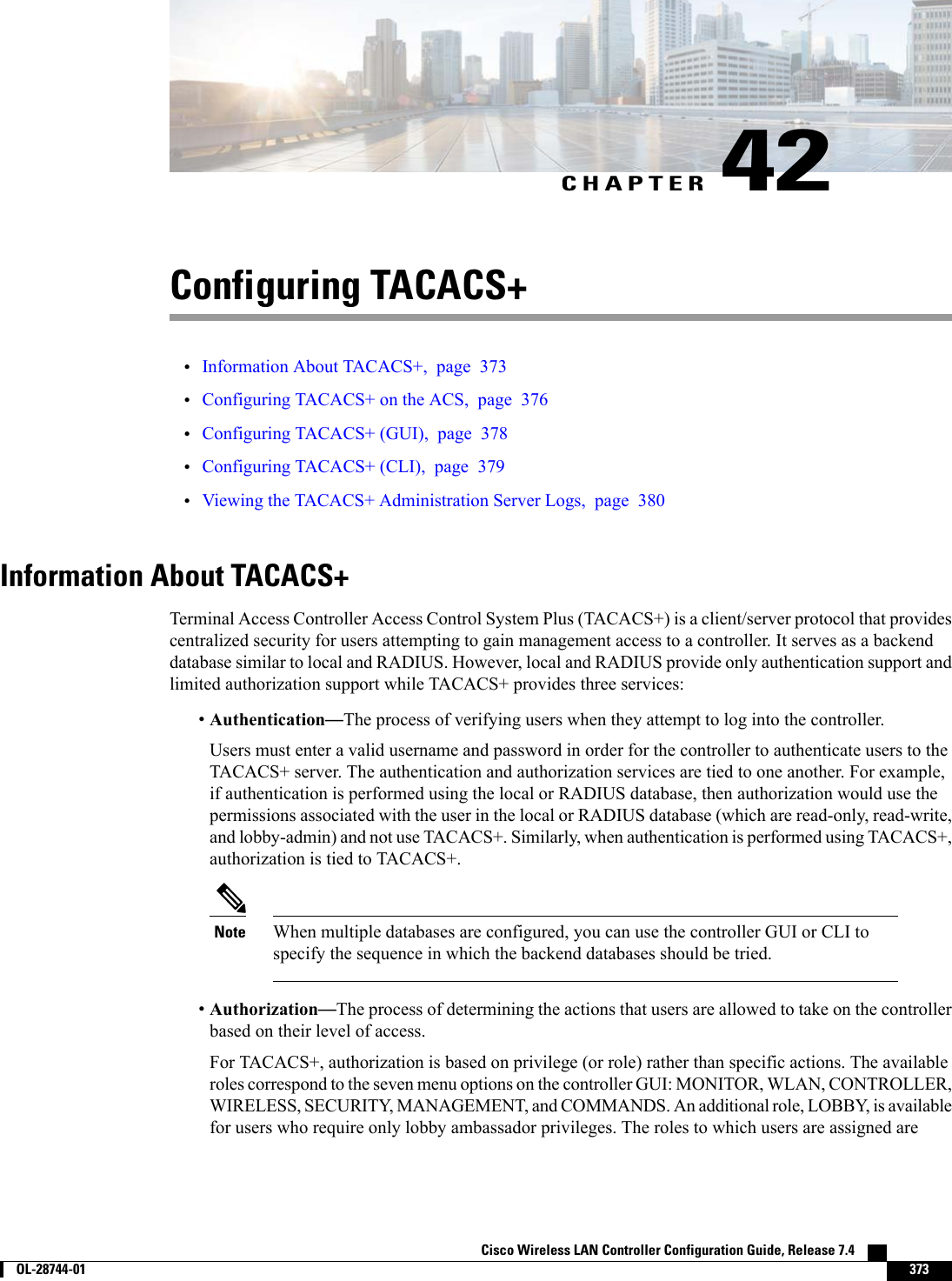CHAPTER 42Configuring TACACS+•Information About TACACS+, page 373•Configuring TACACS+ on the ACS, page 376•Configuring TACACS+ (GUI), page 378•Configuring TACACS+ (CLI), page 379•Viewing the TACACS+ Administration Server Logs, page 380Information About TACACS+Terminal Access Controller Access Control System Plus (TACACS+) is a client/server protocol that providescentralized security for users attempting to gain management access to a controller. It serves as a backenddatabase similar to local and RADIUS. However, local and RADIUS provide only authentication support andlimited authorization support while TACACS+ provides three services:•Authentication—The process of verifying users when they attempt to log into the controller.Users must enter a valid username and password in order for the controller to authenticate users to theTACACS+ server. The authentication and authorization services are tied to one another. For example,if authentication is performed using the local or RADIUS database, then authorization would use thepermissions associated with the user in the local or RADIUS database (which are read-only, read-write,and lobby-admin) and not use TACACS+. Similarly, when authentication is performed using TACACS+,authorization is tied to TACACS+.When multiple databases are configured, you can use the controller GUI or CLI tospecify the sequence in which the backend databases should be tried.Note•Authorization—The process of determining the actions that users are allowed to take on the controllerbased on their level of access.For TACACS+, authorization is based on privilege (or role) rather than specific actions. The availableroles correspond to the seven menu options on the controller GUI: MONITOR, WLAN, CONTROLLER,WIRELESS, SECURITY, MANAGEMENT, and COMMANDS. An additional role, LOBBY, is availablefor users who require only lobby ambassador privileges. The roles to which users are assigned areCisco Wireless LAN Controller Configuration Guide, Release 7.4        OL-28744-01 373