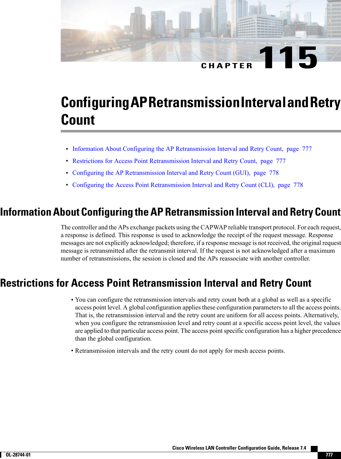 CHAPTER 115Configuring AP Retransmission Interval and RetryCount•Information About Configuring the AP Retransmission Interval and Retry Count, page 777•Restrictions for Access Point Retransmission Interval and Retry Count, page 777•Configuring the AP Retransmission Interval and Retry Count (GUI), page 778•Configuring the Access Point Retransmission Interval and Retry Count (CLI), page 778Information About Configuring the AP Retransmission Interval and Retry CountThe controller and the APs exchange packets using the CAPWAP reliable transport protocol. For each request,a response is defined. This response is used to acknowledge the receipt of the request message. Responsemessages are not explicitly acknowledged; therefore, if a response message is not received, the original requestmessage is retransmitted after the retransmit interval. If the request is not acknowledged after a maximumnumber of retransmissions, the session is closed and the APs reassociate with another controller.Restrictions for Access Point Retransmission Interval and Retry Count•You can configure the retransmission intervals and retry count both at a global as well as a specificaccess point level. A global configuration applies these configuration parameters to all the access points.That is, the retransmission interval and the retry count are uniform for all access points. Alternatively,when you configure the retransmission level and retry count at a specific access point level, the valuesare applied to that particular access point. The access point specific configuration has a higher precedencethan the global configuration.•Retransmission intervals and the retry count do not apply for mesh access points.Cisco Wireless LAN Controller Configuration Guide, Release 7.4        OL-28744-01 777