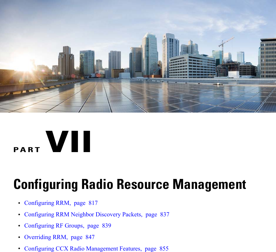 PART VIIConfiguring Radio Resource Management•Configuring RRM, page 817•Configuring RRM Neighbor Discovery Packets, page 837•Configuring RF Groups, page 839•Overriding RRM, page 847•Configuring CCX Radio Management Features, page 855