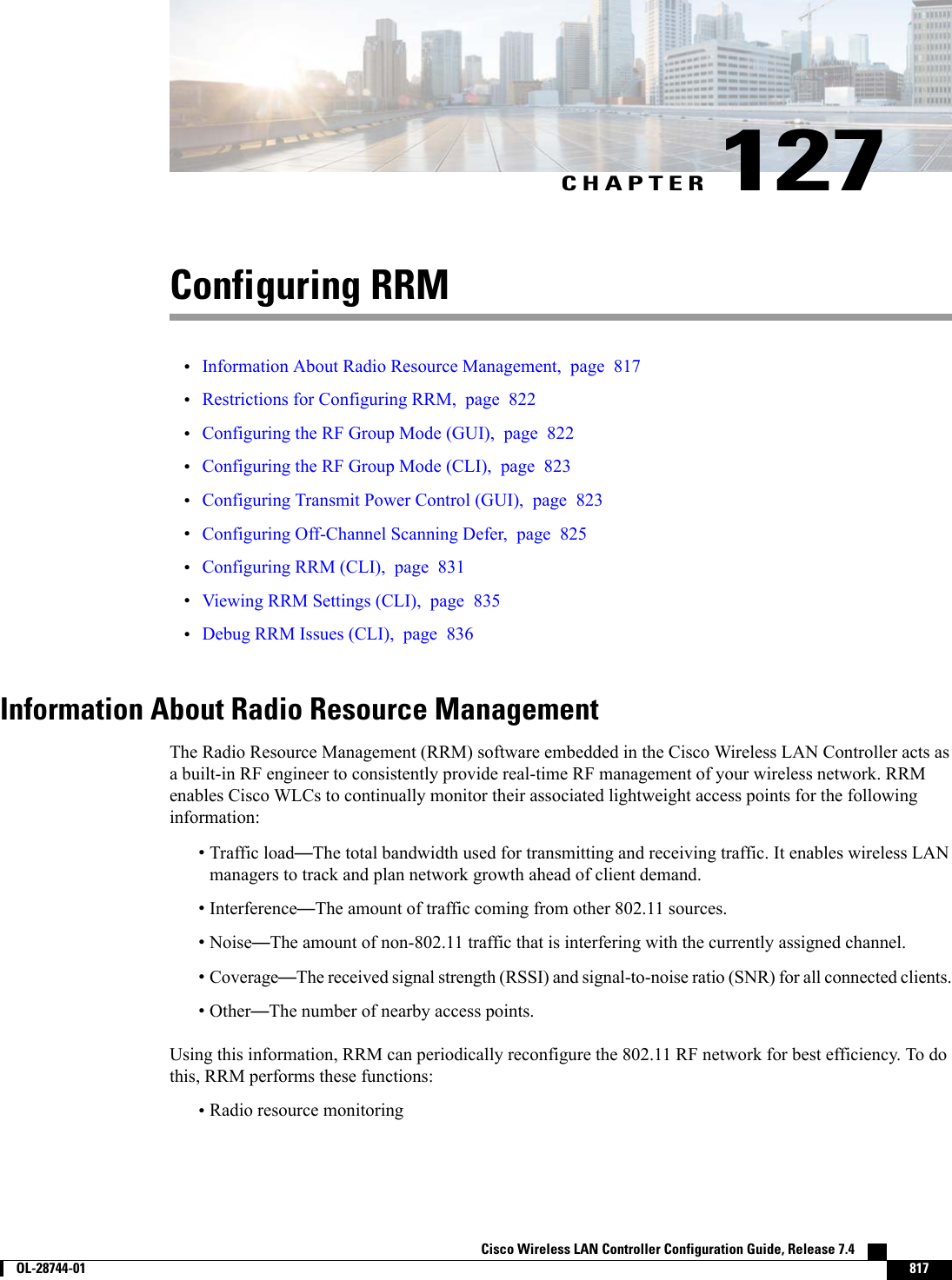 CHAPTER 127Configuring RRM•Information About Radio Resource Management, page 817•Restrictions for Configuring RRM, page 822•Configuring the RF Group Mode (GUI), page 822•Configuring the RF Group Mode (CLI), page 823•Configuring Transmit Power Control (GUI), page 823•Configuring Off-Channel Scanning Defer, page 825•Configuring RRM (CLI), page 831•Viewing RRM Settings (CLI), page 835•Debug RRM Issues (CLI), page 836Information About Radio Resource ManagementThe Radio Resource Management (RRM) software embedded in the Cisco Wireless LAN Controller acts asa built-in RF engineer to consistently provide real-time RF management of your wireless network. RRMenables Cisco WLCs to continually monitor their associated lightweight access points for the followinginformation:•Traffic load—The total bandwidth used for transmitting and receiving traffic. It enables wireless LANmanagers to track and plan network growth ahead of client demand.•Interference—The amount of traffic coming from other 802.11 sources.•Noise—The amount of non-802.11 traffic that is interfering with the currently assigned channel.•Coverage—The received signal strength (RSSI) and signal-to-noise ratio (SNR) for all connected clients.•Other—The number of nearby access points.Using this information, RRM can periodically reconfigure the 802.11 RF network for best efficiency. To dothis, RRM performs these functions:•Radio resource monitoringCisco Wireless LAN Controller Configuration Guide, Release 7.4        OL-28744-01 817