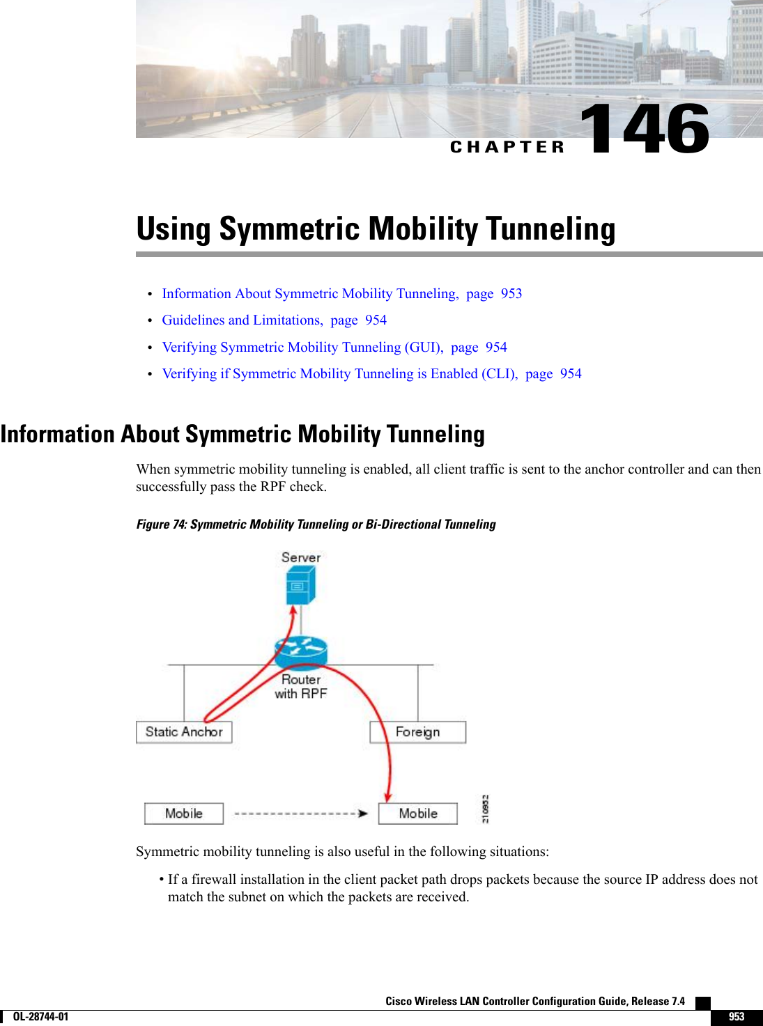 CHAPTER 146Using Symmetric Mobility Tunneling•Information About Symmetric Mobility Tunneling, page 953•Guidelines and Limitations, page 954•Verifying Symmetric Mobility Tunneling (GUI), page 954•Verifying if Symmetric Mobility Tunneling is Enabled (CLI), page 954Information About Symmetric Mobility TunnelingWhen symmetric mobility tunneling is enabled, all client traffic is sent to the anchor controller and can thensuccessfully pass the RPF check.Figure 74: Symmetric Mobility Tunneling or Bi-Directional TunnelingSymmetric mobility tunneling is also useful in the following situations:•If a firewall installation in the client packet path drops packets because the source IP address does notmatch the subnet on which the packets are received.Cisco Wireless LAN Controller Configuration Guide, Release 7.4        OL-28744-01 953