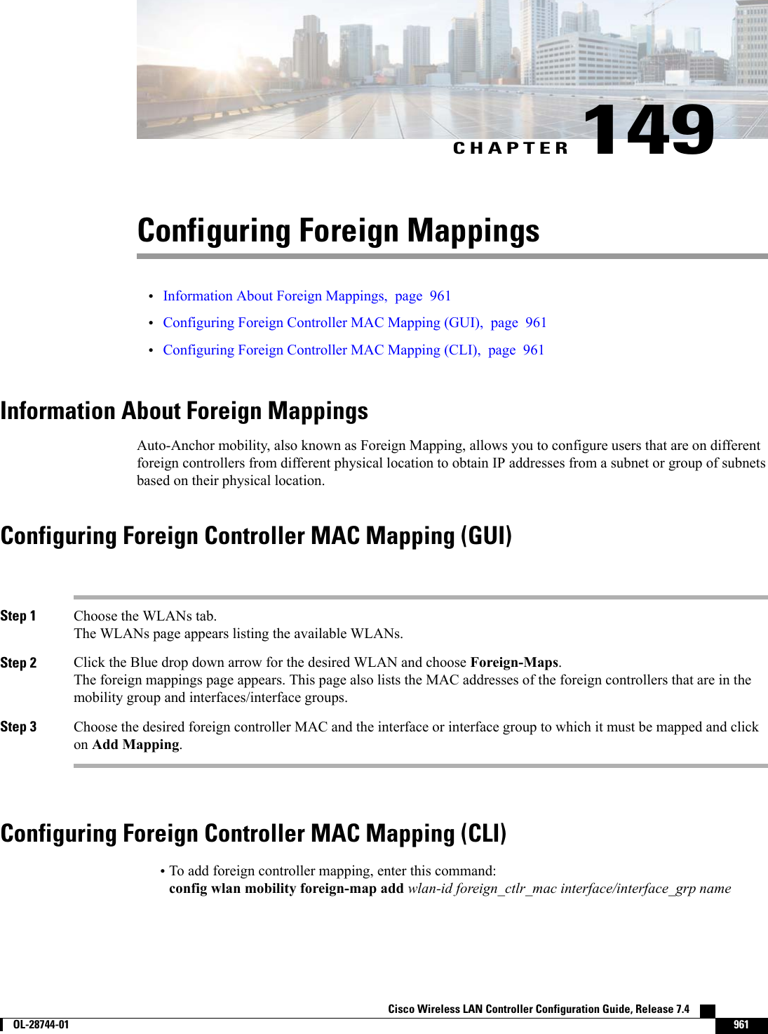 CHAPTER 149Configuring Foreign Mappings•Information About Foreign Mappings, page 961•Configuring Foreign Controller MAC Mapping (GUI), page 961•Configuring Foreign Controller MAC Mapping (CLI), page 961Information About Foreign MappingsAuto-Anchor mobility, also known as Foreign Mapping, allows you to configure users that are on differentforeign controllers from different physical location to obtain IP addresses from a subnet or group of subnetsbased on their physical location.Configuring Foreign Controller MAC Mapping (GUI)Step 1 Choose the WLANs tab.The WLANs page appears listing the available WLANs.Step 2 Click the Blue drop down arrow for the desired WLAN and choose Foreign-Maps.The foreign mappings page appears. This page also lists the MAC addresses of the foreign controllers that are in themobility group and interfaces/interface groups.Step 3 Choose the desired foreign controller MAC and the interface or interface group to which it must be mapped and clickon Add Mapping.Configuring Foreign Controller MAC Mapping (CLI)•To add foreign controller mapping, enter this command:config wlan mobility foreign-map add wlan-id foreign_ctlr_mac interface/interface_grp nameCisco Wireless LAN Controller Configuration Guide, Release 7.4        OL-28744-01 961