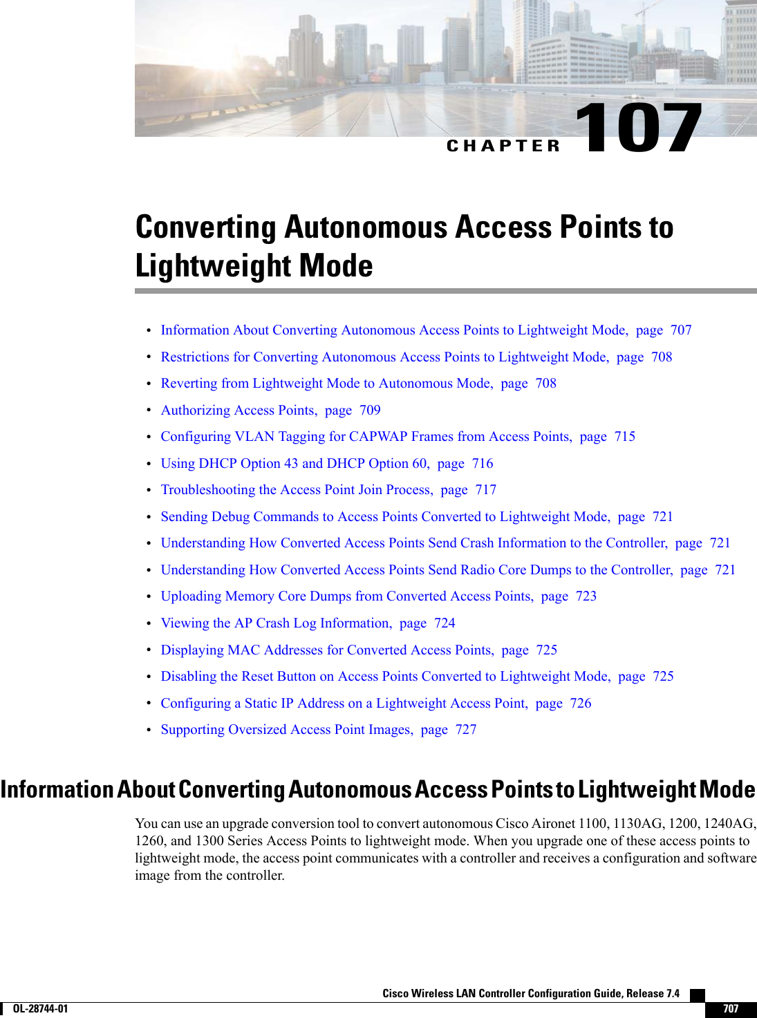 CHAPTER 107Converting Autonomous Access Points toLightweight Mode•Information About Converting Autonomous Access Points to Lightweight Mode, page 707•Restrictions for Converting Autonomous Access Points to Lightweight Mode, page 708•Reverting from Lightweight Mode to Autonomous Mode, page 708•Authorizing Access Points, page 709•Configuring VLAN Tagging for CAPWAP Frames from Access Points, page 715•Using DHCP Option 43 and DHCP Option 60, page 716•Troubleshooting the Access Point Join Process, page 717•Sending Debug Commands to Access Points Converted to Lightweight Mode, page 721•Understanding How Converted Access Points Send Crash Information to the Controller, page 721•Understanding How Converted Access Points Send Radio Core Dumps to the Controller, page 721•Uploading Memory Core Dumps from Converted Access Points, page 723•Viewing the AP Crash Log Information, page 724•Displaying MAC Addresses for Converted Access Points, page 725•Disabling the Reset Button on Access Points Converted to Lightweight Mode, page 725•Configuring a Static IP Address on a Lightweight Access Point, page 726•Supporting Oversized Access Point Images, page 727Information About Converting Autonomous Access Points to Lightweight ModeYou can use an upgrade conversion tool to convert autonomous Cisco Aironet 1100, 1130AG, 1200, 1240AG,1260, and 1300 Series Access Points to lightweight mode. When you upgrade one of these access points tolightweight mode, the access point communicates with a controller and receives a configuration and softwareimage from the controller.Cisco Wireless LAN Controller Configuration Guide, Release 7.4        OL-28744-01 707