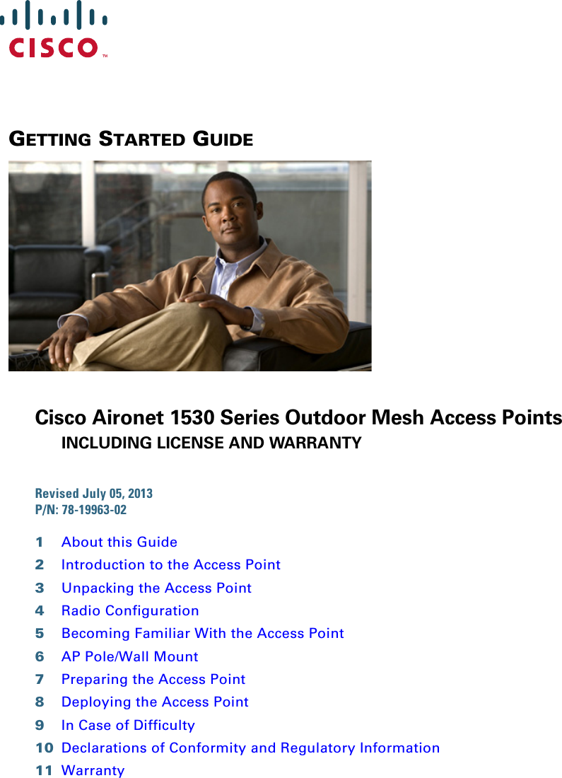 GETTING STARTED GUIDE Cisco Aironet 1530 Series Outdoor Mesh Access PointsINCLUDING LICENSE AND WARRANTYRevised July 05, 2013P/N: 78-19963-021About this Guide2Introduction to the Access Point3Unpacking the Access Point4Radio Configuration5Becoming Familiar With the Access Point6AP Pole/Wall Mount7Preparing the Access Point8Deploying the Access Point9In Case of Difficulty10 Declarations of Conformity and Regulatory Information11 Warranty