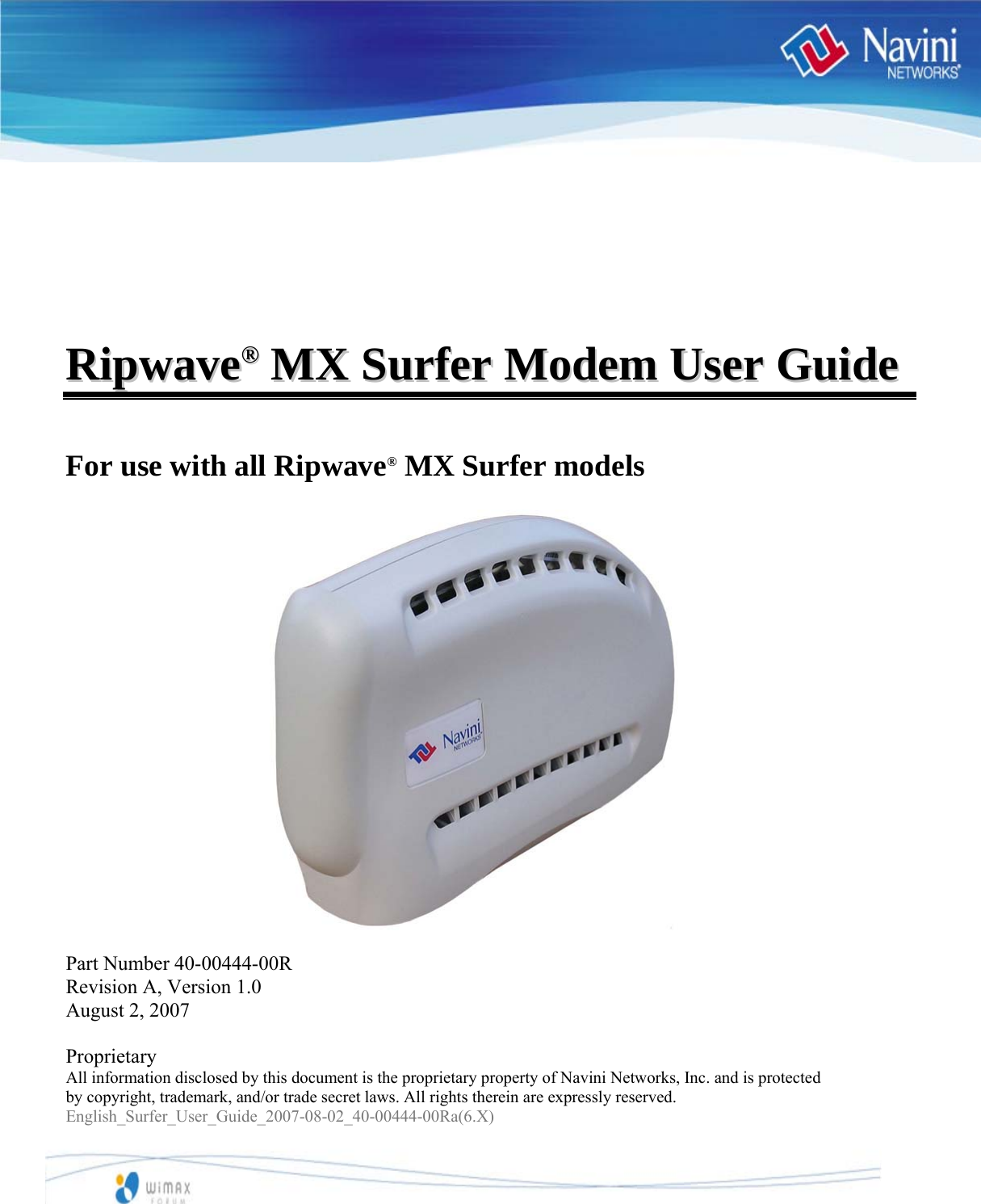           RRiippwwaavvee®®  MMXX  SSuurrffeerr  MMooddeemm  UUsseerr  GGuuiiddee    For use with all Ripwave® MX Surfer models                     Part Number 40-00444-00R Revision A, Version 1.0 August 2, 2007  Proprietary All information disclosed by this document is the proprietary property of Navini Networks, Inc. and is protected  by copyright, trademark, and/or trade secret laws. All rights therein are expressly reserved. English_Surfer_User_Guide_2007-08-02_40-00444-00Ra(6.X)   