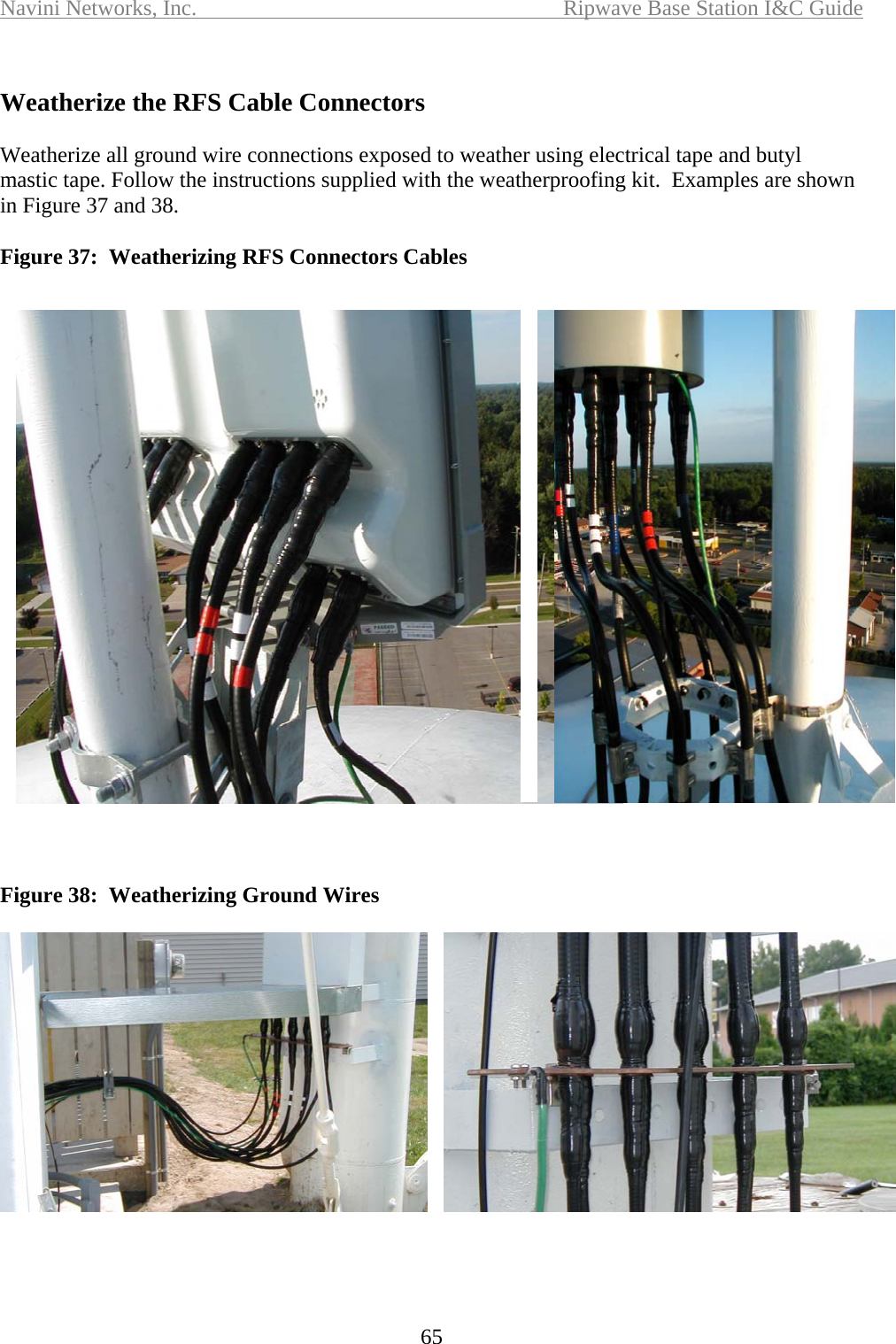 Navini Networks, Inc.  Ripwave Base Station I&amp;C Guide  65  Weatherize the RFS Cable Connectors  Weatherize all ground wire connections exposed to weather using electrical tape and butyl mastic tape. Follow the instructions supplied with the weatherproofing kit.  Examples are shown in Figure 37 and 38.  Figure 37:  Weatherizing RFS Connectors Cables     Figure 38:  Weatherizing Ground Wires   