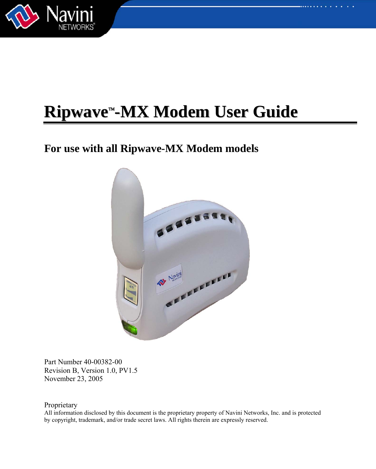           RRiippwwaavvee™™--MMXX  MMooddeemm  UUsseerr  GGuuiiddee    For use with all Ripwave-MX Modem models    Part Number 40-00382-00 Revision B, Version 1.0, PV1.5 November 23, 2005   Proprietary All information disclosed by this document is the proprietary property of Navini Networks, Inc. and is protected  by copyright, trademark, and/or trade secret laws. All rights therein are expressly reserved. 