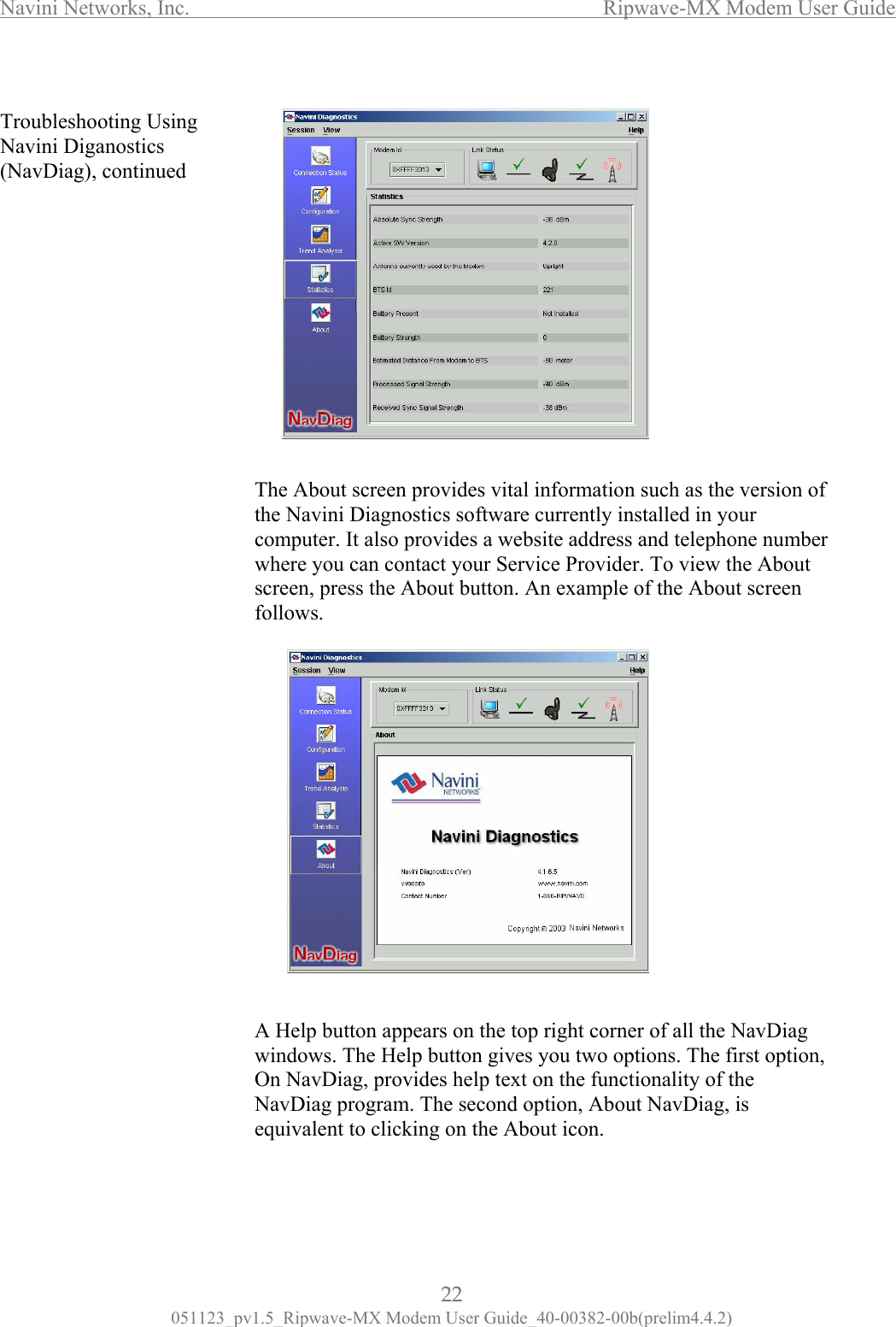 Navini Networks, Inc.                  Ripwave-MX Modem User Guide  Troubleshooting Using Navini Diganostics (NavDiag), continued                                                           The About screen provides vital information such as the version of e Navini Diagnostics software currently installed in your omputer. It also provides a website address and telephone number out n, vides help text on the functionality of the avDiag program. The second option, About NavDiag, is quivalent to clicking on the About icon.  thcwhere you can contact your Service Provider. To view the Abscreen, press the About button. An example of the About screen follows.                 A Help button appears on the top right corner of all the NavDiag windows. The Help button gives you two options. The first optioOn NavDiag, proNe 22 051123_pv1.5_Ripwave-MX Modem User Guide_40-00382-00b(prelim4.4.2) 