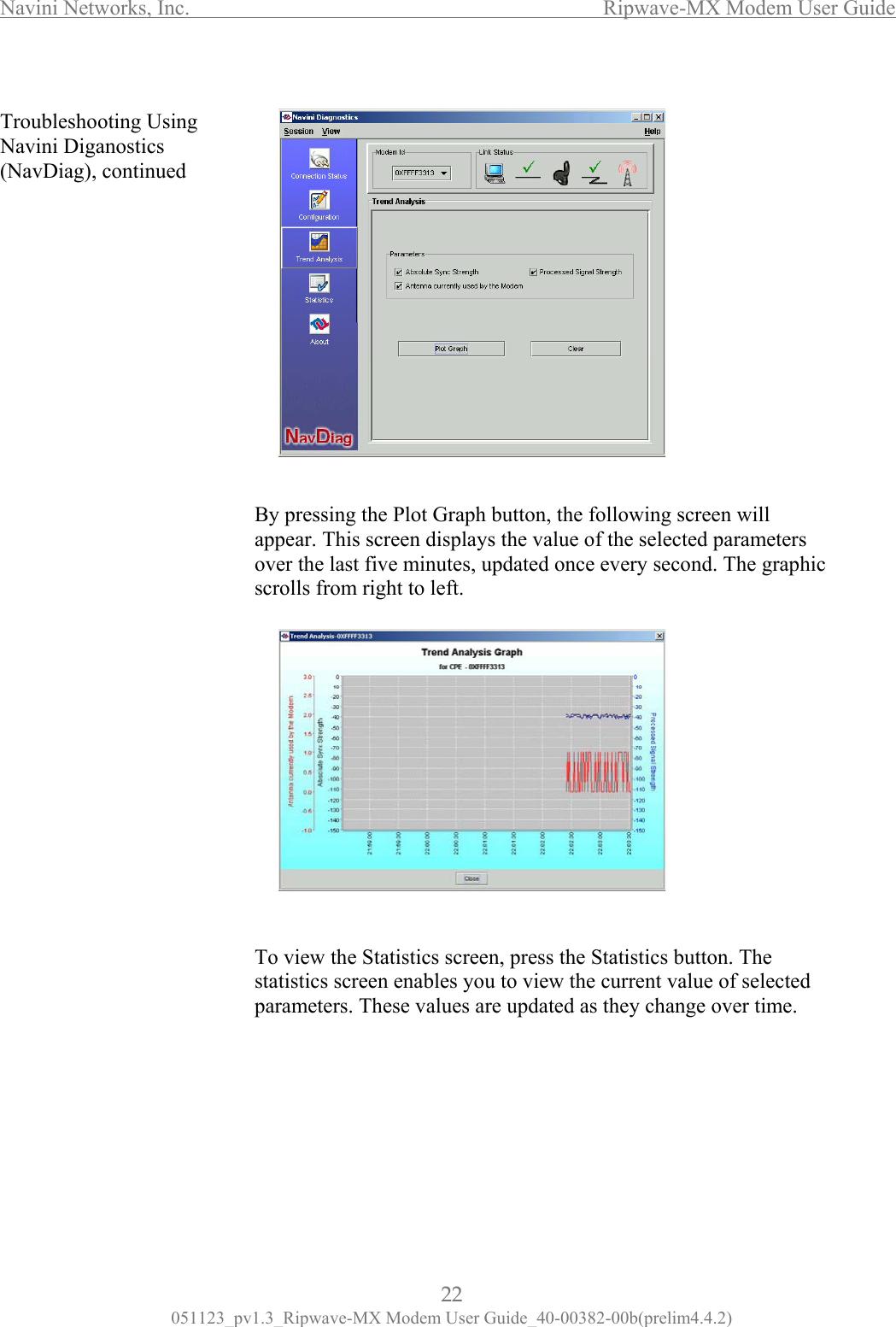 Navini Networks, Inc.                  Ripwave-MX Modem User Guide  Troubleshooting Using Navini Diganostics (NavDiag), continued                                                    y pressing the Plot Graph button, the following screen will ppear. This screen displays the value of the selected parameters ver the last five minutes, updated once every second. The graphic rolls from right to left.          Baosc              To view the Statistics screen, press the Statistics button. The statistics screen enables you to view the current value of selectedparameters. These values are updated as they change over time.       22 051123_pv1.3_Ripwave-MX Modem User Guide_40-00382-00b(prelim4.4.2) 