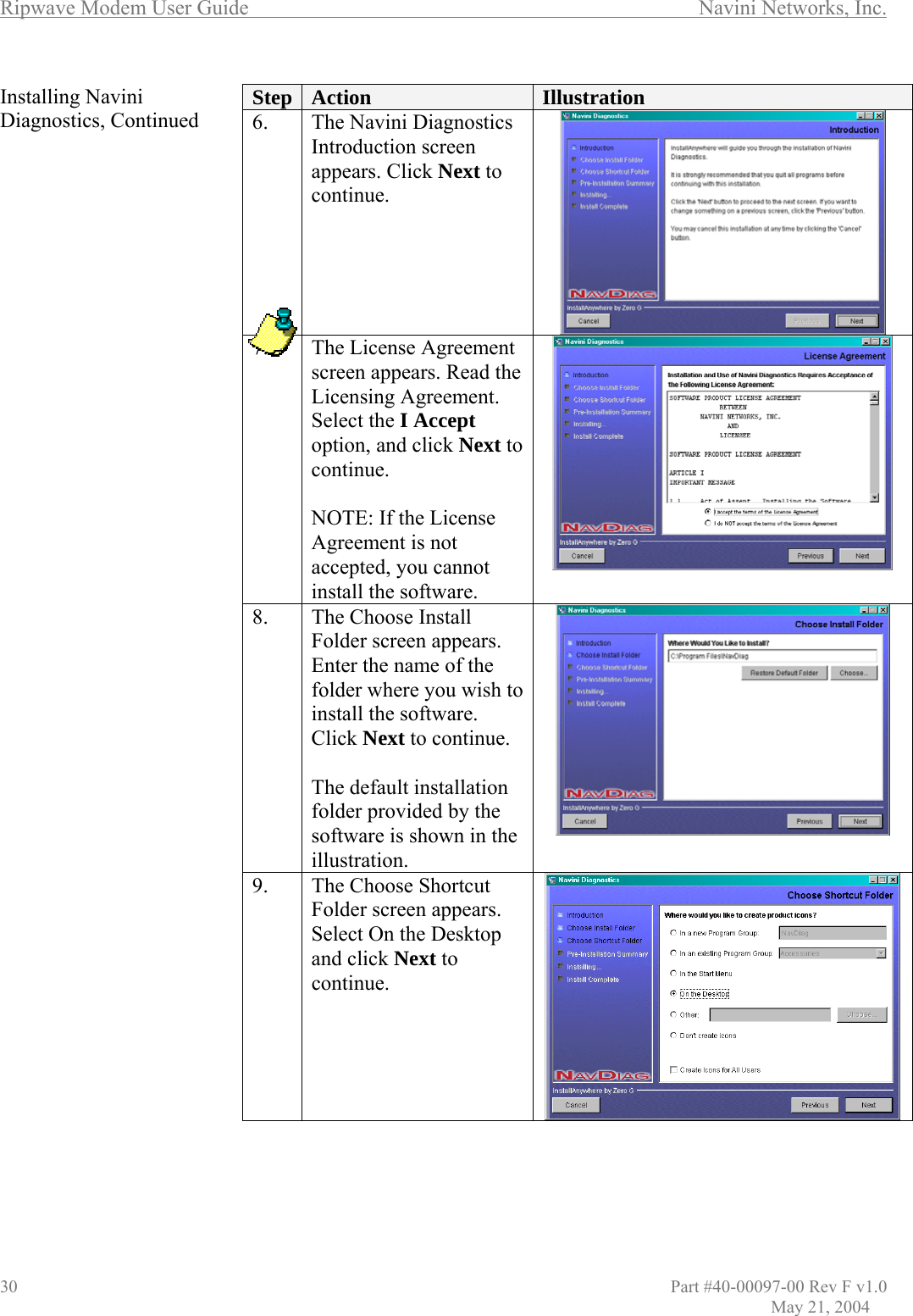 Ripwave Modem User Guide        Navini Networks, Inc.                         Part #40-00097-00 Rev F v1.0               May 21, 2004 stalling Navini iagnostics, Continued            InD                                 Step  Action  Illustration 6.   The Navini DiagnosticsIntroduction screen appears. Click Next to continue.  7.  The License Agreemenscreen appears. Read thLicensing Agreement. Select the I Accept option, and t e click Next to continue.  NOTE: If the License not e. Agreement is not accepted, you caninstall the softwar 8.  appears. Enter the name of the folder where you wish to install the software. Click Next to continue.  The default installation folder provided by the software is shown in the The Choose Install Folder screenillustration.  9.  eThe Choos  Shortc t e rs. Select On the Desktop and click Next to continue. uaFolder screen app     30         