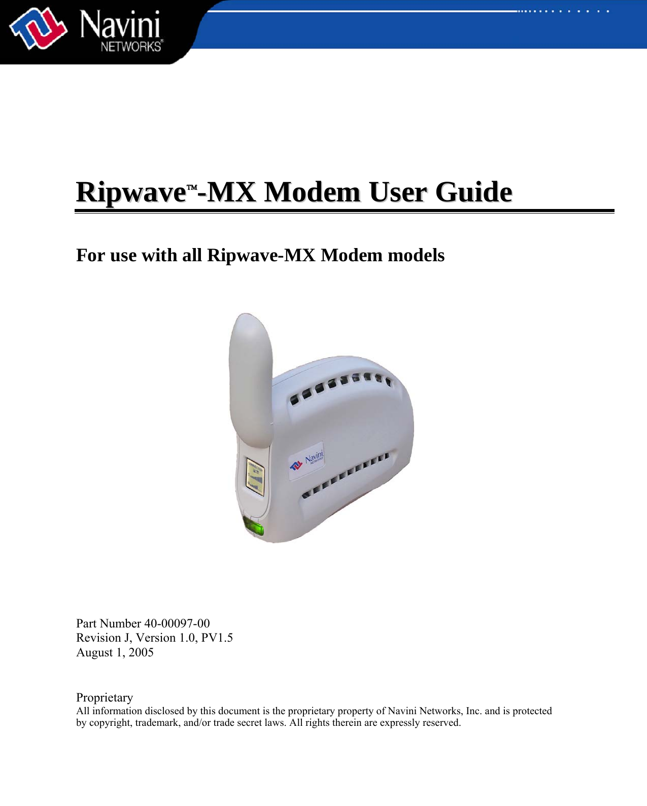           RRiippwwaavvee™™--MMXX  MMooddeemm  UUsseerr  GGuuiiddee    For use with all Ripwave-MX Modem models        Part Number 40-00097-00 Revision J, Version 1.0, PV1.5 August 1, 2005   Proprietary All information disclosed by this document is the proprietary property of Navini Networks, Inc. and is protected  by copyright, trademark, and/or trade secret laws. All rights therein are expressly reserved. 