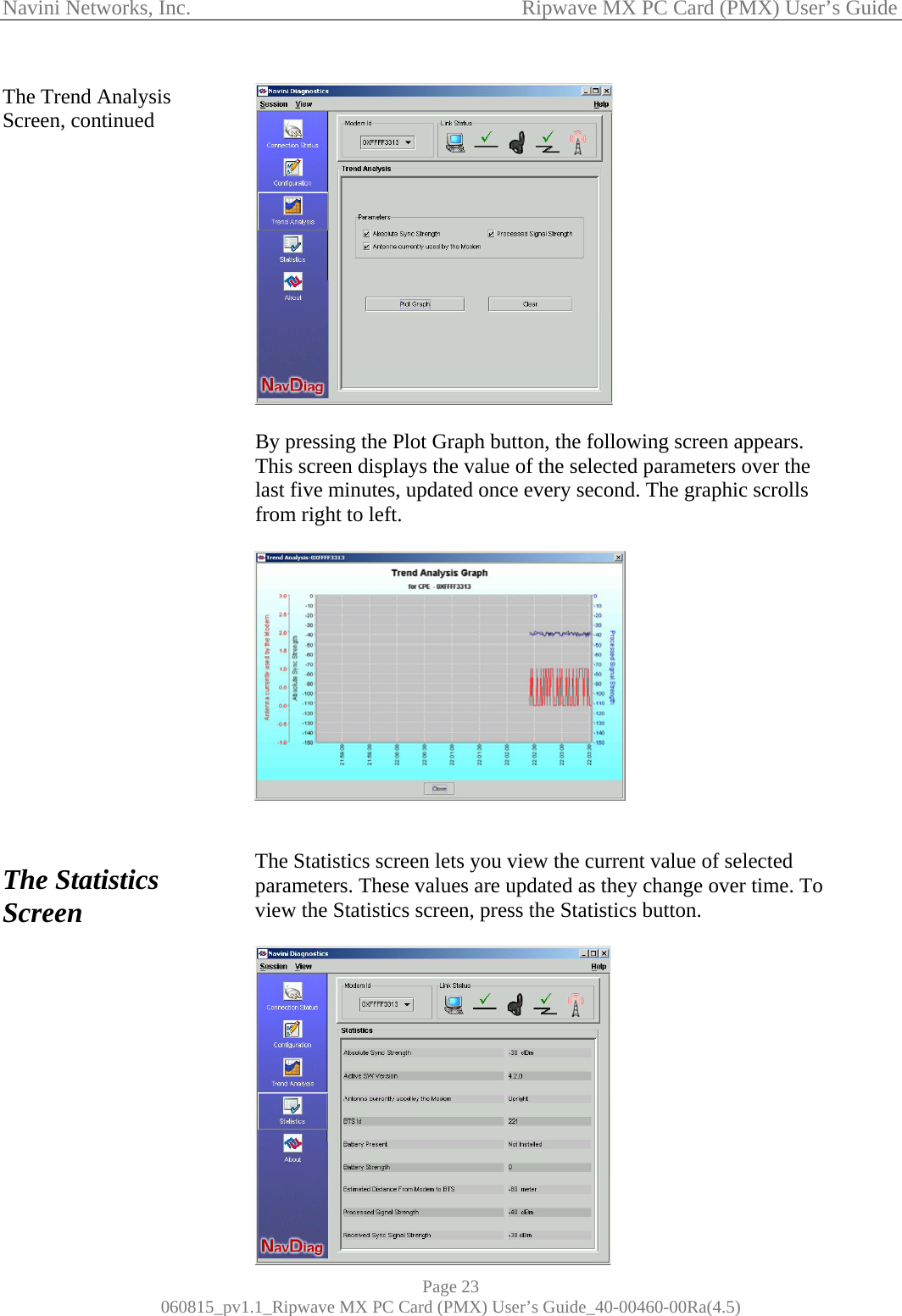 Navini Networks, Inc.                                           Ripwave MX PC Card (PMX) User’s Guide The Trend Analysis Screen, continued                                 The Statistics Screen              By pressing the Plot Graph button, the following screen appears. This screen displays the value of the selected parameters over the last five minutes, updated once every second. The graphic scrolls from right to left.     The Statistics screen lets you view the current value of selected parameters. These values are updated as they change over time. To view the Statistics screen, press the Statistics button.             Page 23 060815_pv1.1_Ripwave MX PC Card (PMX) User’s Guide_40-00460-00Ra(4.5) 